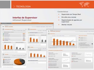 TECNOLOGIA
Interfaz de Supervisor
inConcert Supervisor
Supervisão em Tempo Real
Em sítio e/ou remota
Segmentação de agentes por
supervisor
Alertas visuais
Caraterísticas
 