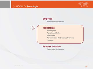 MÓDULO: Tecnologia
Empresa
Resumo Corporativo
Tecnologia
Paradigma
Funcionalidades
Interfaces
Ferramentas de Desenvolvimento
Hosting
Suporte Técnico
Descrição do Serviço
 