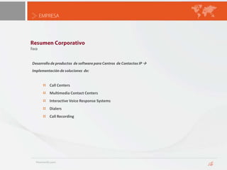 EMPRESAResumen CorporativoFocoDesarrollo de productos  de software para Centros  de Contactos IP   Implementación de soluciones  de:Call CentersMultimedia Contact CentersInteractive Voice Response SystemsDialersCall Recording
