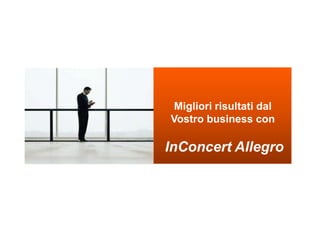 Migliori risultati dal
Vostro business con
InConcert Allegro
 