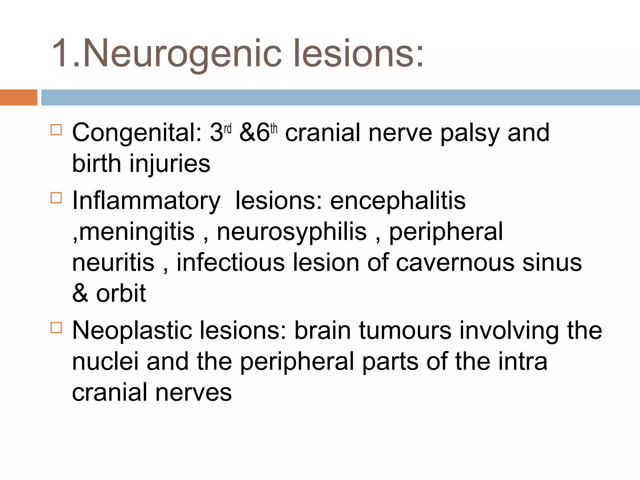 1.Neurogenic lesions:
 Congenital: 3rd
&6th
cranial nerve palsy and
birth injuries
 Inflammatory lesions: encephalitis
,meningitis , neurosyphilis , peripheral
neuritis , infectious lesion of cavernous sinus
& orbit
 Neoplastic lesions: brain tumours involving the
nuclei and the peripheral parts of the intra
cranial nerves
 