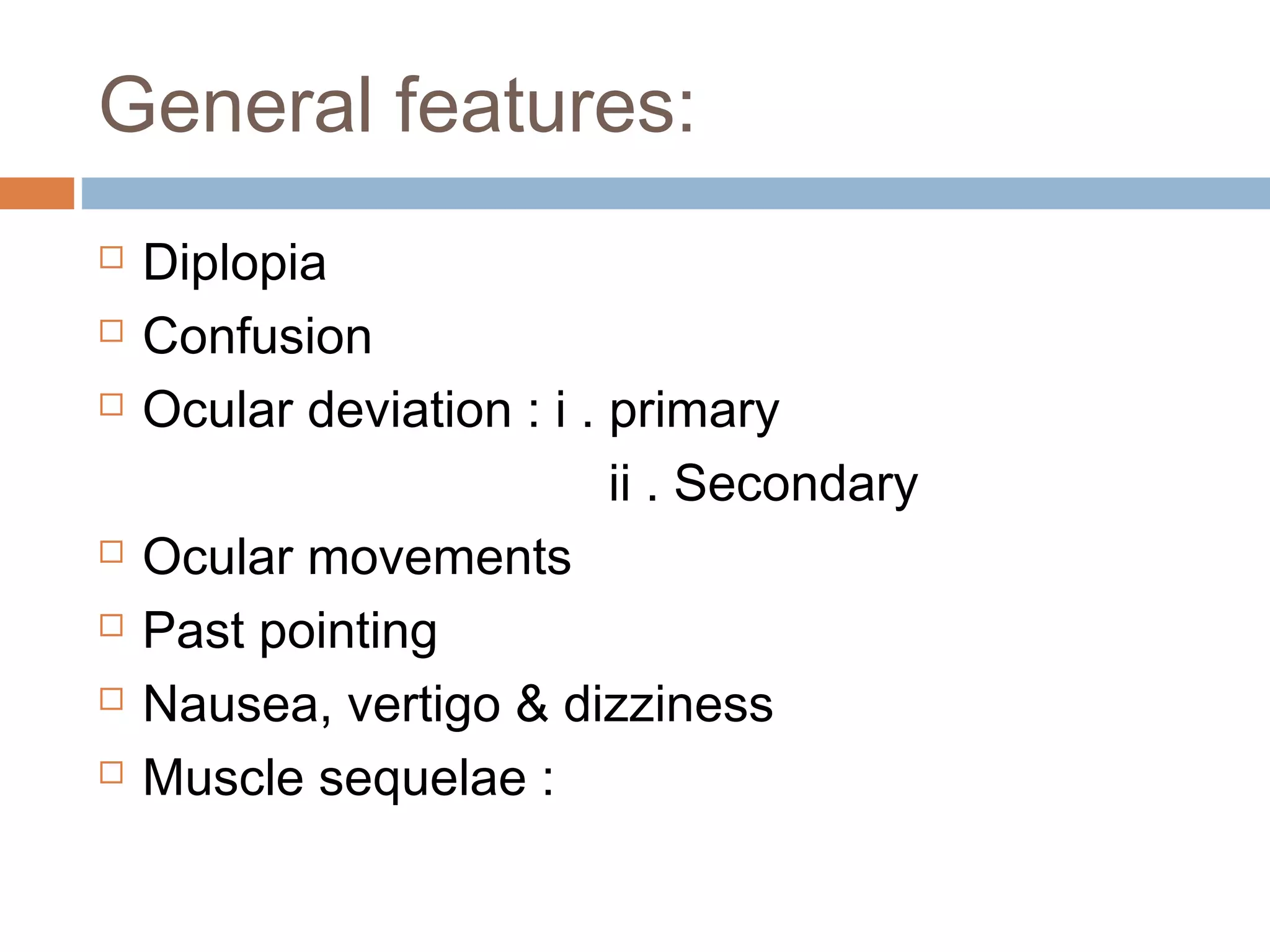 General features:
 Diplopia
 Confusion
 Ocular deviation : i . primary
ii . Secondary
 Ocular movements
 Past pointing
 Nausea, vertigo & dizziness
 Muscle sequelae :
 