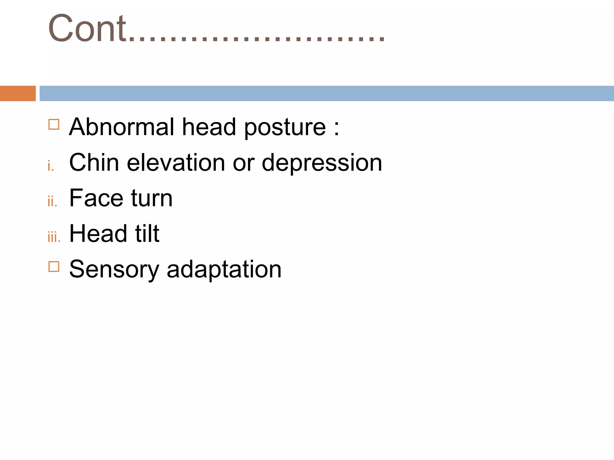 Cont.........................
 Abnormal head posture :
i. Chin elevation or depression
ii. Face turn
iii. Head tilt
 Sensory adaptation
 