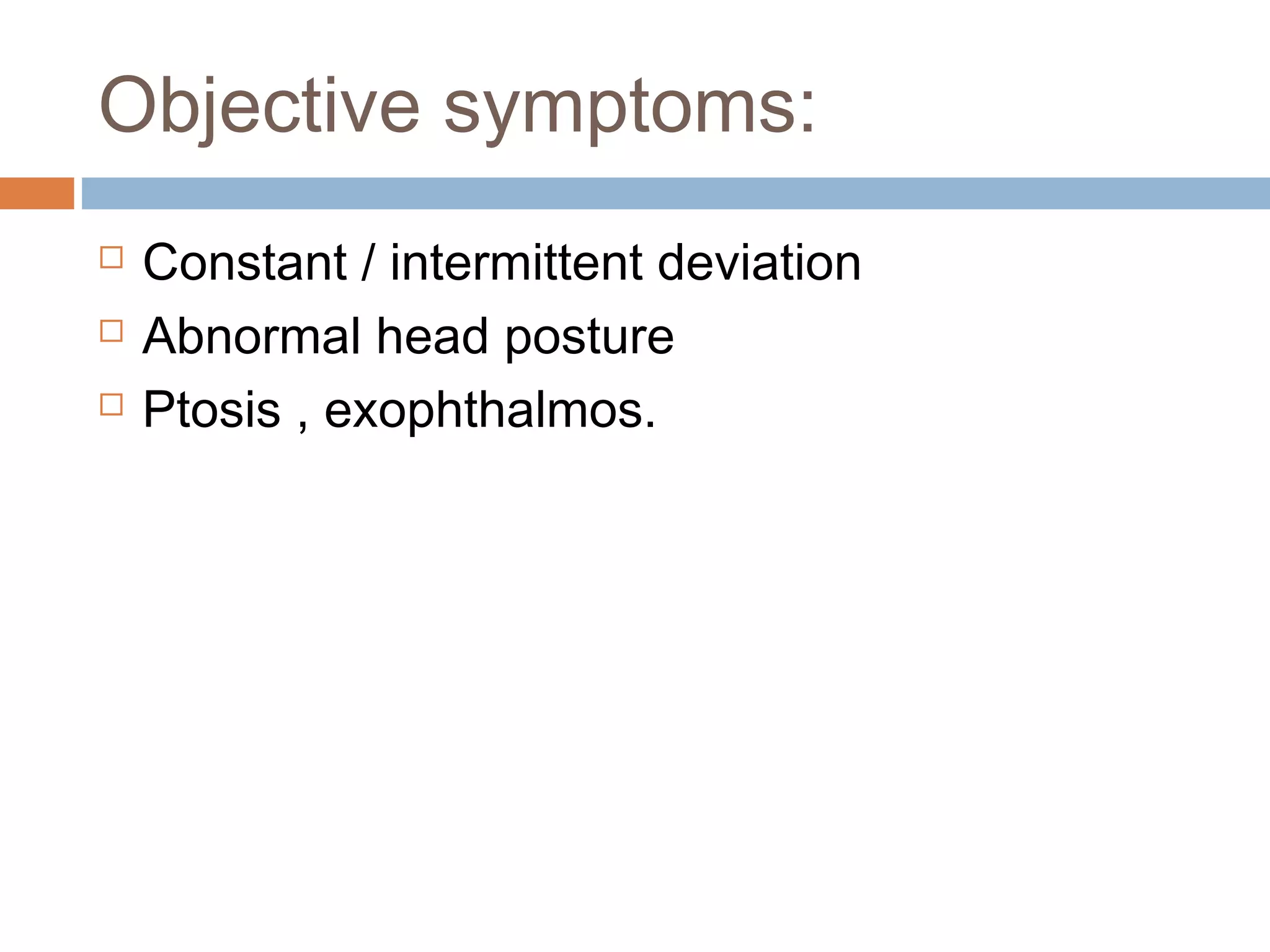 Objective symptoms:
 Constant / intermittent deviation
 Abnormal head posture
 Ptosis , exophthalmos.
 