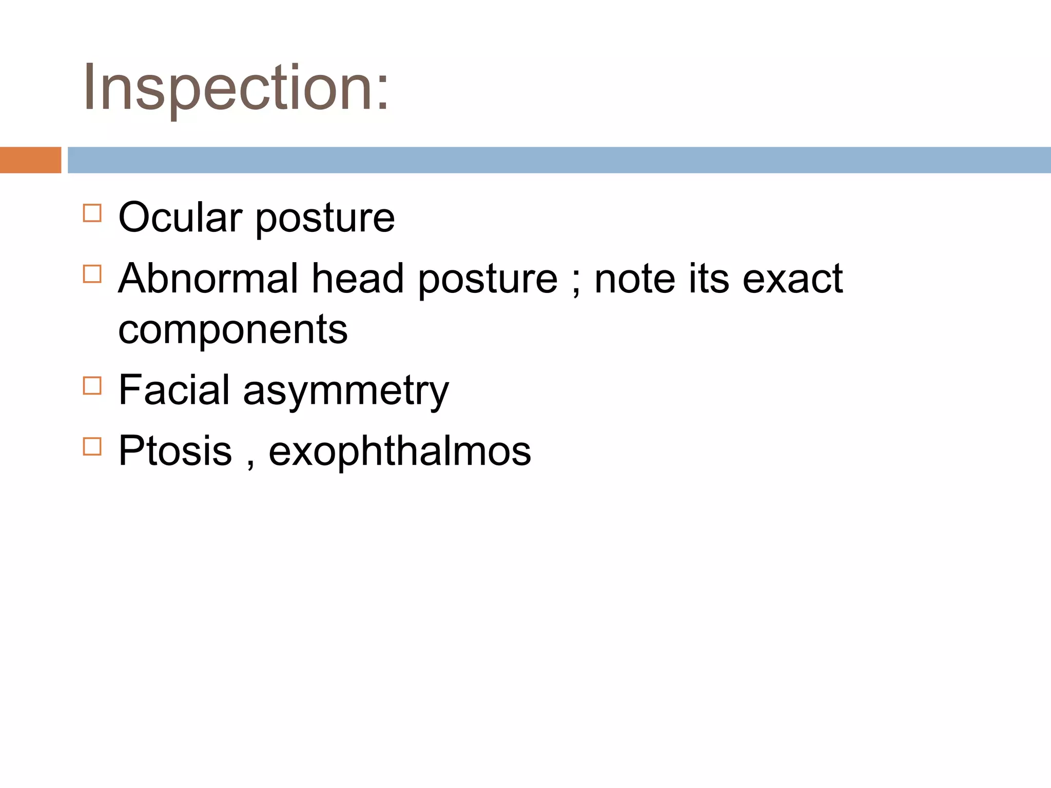 Inspection:
 Ocular posture
 Abnormal head posture ; note its exact
components
 Facial asymmetry
 Ptosis , exophthalmos
 