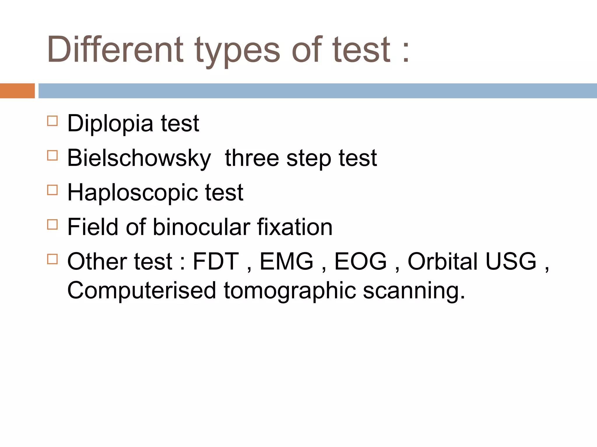 Different types of test :
 Diplopia test
 Bielschowsky three step test
 Haploscopic test
 Field of binocular fixation
 Other test : FDT , EMG , EOG , Orbital USG ,
Computerised tomographic scanning.
 
