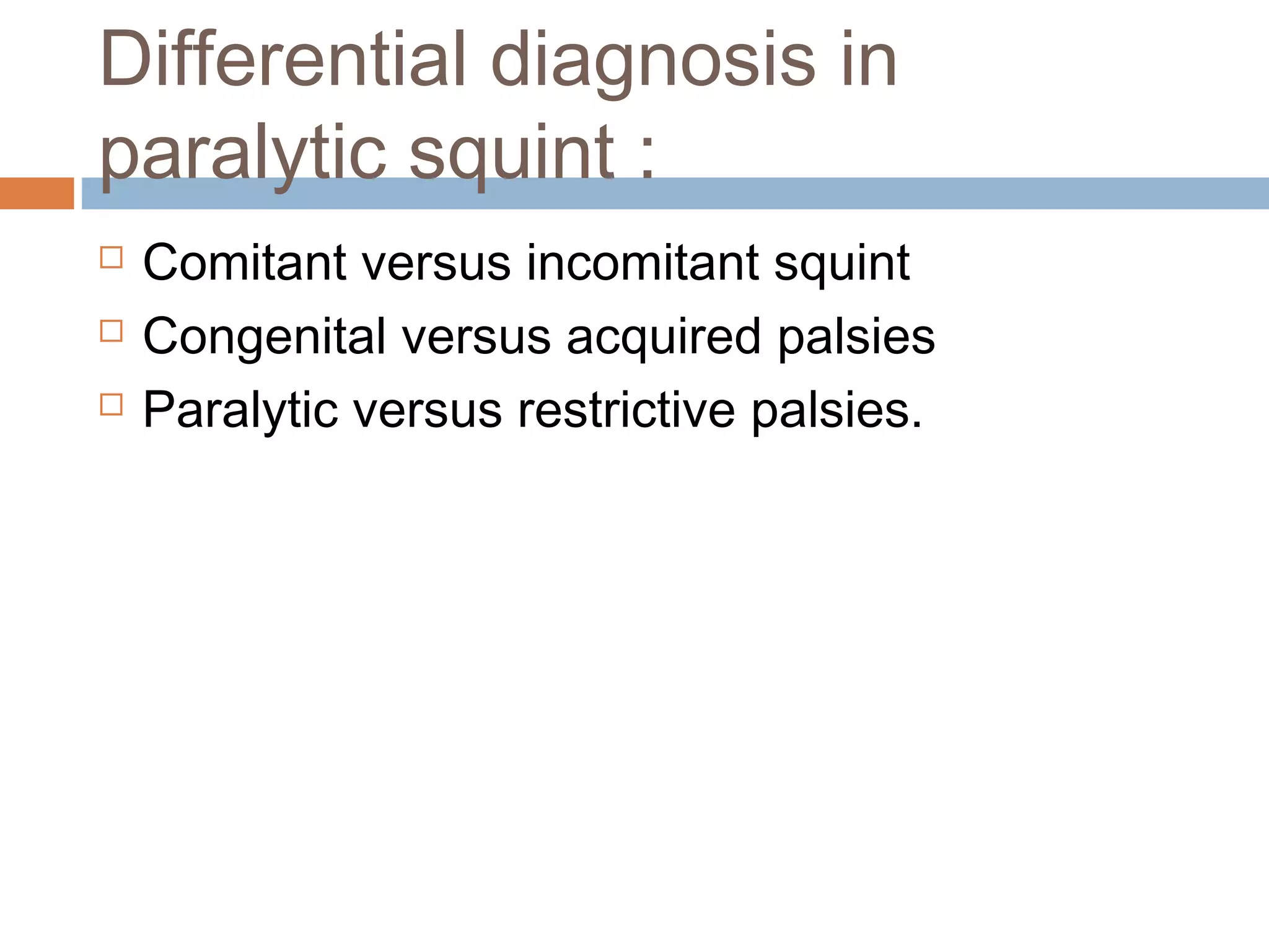 Differential diagnosis in
paralytic squint :
 Comitant versus incomitant squint
 Congenital versus acquired palsies
 Paralytic versus restrictive palsies.
 