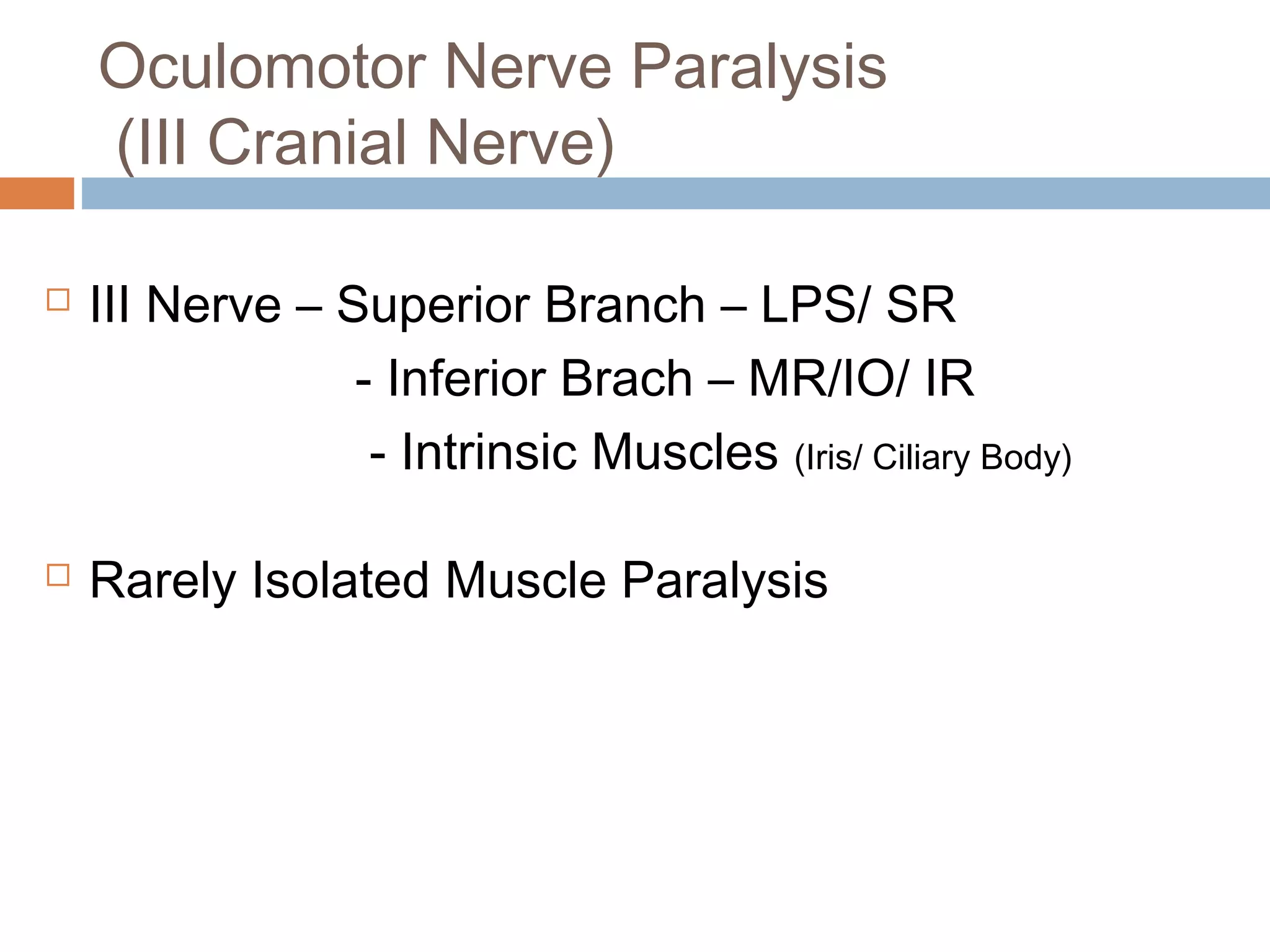 Oculomotor Nerve Paralysis
(III Cranial Nerve)
 III Nerve – Superior Branch – LPS/ SR
- Inferior Brach – MR/IO/ IR
- Intrinsic Muscles (Iris/ Ciliary Body)
 Rarely Isolated Muscle Paralysis
 