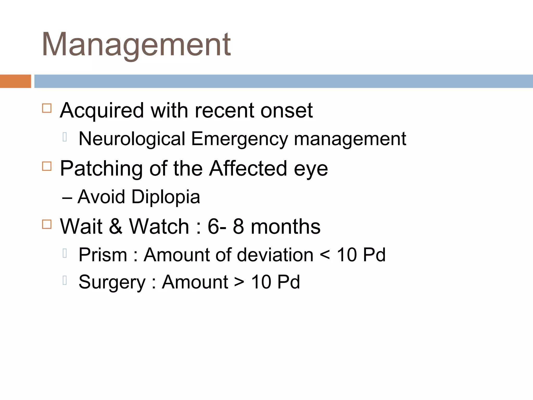 Management
 Acquired with recent onset
 Neurological Emergency management
 Patching of the Affected eye
– Avoid Diplopia
 Wait & Watch : 6- 8 months
 Prism : Amount of deviation < 10 Pd
 Surgery : Amount > 10 Pd
 