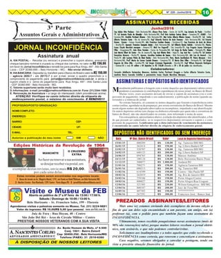 8Nº 228 - Junho/2016 16
JORNAL INCONFIDÊNCIA
3ª Parte
Assuntos Gerais e Administrativos
Estas revistas podem serem encontradas nos seguintes locais:
11111 - Banca de Jornais na Av. Olegário Maciel, 1741, em frente ao Hotel Platinum, em Belo Horizonte/MG
22222 - Martins Livreiro - Rua Riachuelo, 1291 Centro - Porto Alegre/RS - 33333 - jornal@jornalinconfidencia.com.br
Assinatura anual
A. VIA POSTAL - Recortar (ou xerocar) e preencher o cupom abaixo, anexando
cheque bancário nominal e cruzado ou cheque dos correios, no valor de R$ 150,00,
em favor do Jornal Inconfidência e remetê-los para para Rua Xingu, 497 - Alto Santa
Lúcia – CEP 30360-690 – Belo Horizonte – MG - Não enviar dinheiro.
B.VIABANCÁRIA -Depositarou transferirparaoBancodoBrasilovalordeR$150,00
– agência 2655-7 - c/c 28172-7 e por e-mail, enviar o quadro preenchido e o
comprovante do pagamento para jornal@jornalinconfidencia.com.br, e ainda o
cupom citado e o xerox do pagamento para Rua Xingu, 497 - Alto Santa Lúcia
- CEP 30360-690 - Belo Horizonte - MG.
C. Valores superiores serão muito bem recebidos.
D.Informações-e-mail:jornal@jornalinconfidencia.com.br.Fone:(31)3344-1500
E. Renovação da Assinatura – a cargo do interessado (idem providências acima).
ATENÇÃO: Verifique no canto inferior direito da etiqueta de
endereçamento postal, o mês/ano do vencimento. E RENOVE!!!E RENOVE!!!E RENOVE!!!E RENOVE!!!E RENOVE!!!
PROFISSÃO/POSTO/ GRADUAÇÃO:
NOMECOMPLETO:
ENDEREÇO:
BAIRRO: CEP:
CIDADE: UF:
E-MAIL: TEL:
Autorizo a publicação do meu nome SIM NÃO
ASSINATURAS RECEBIDASASSINATURAS RECEBIDASASSINATURAS RECEBIDASASSINATURAS RECEBIDASASSINATURAS RECEBIDAS
Junho/2016
Visite o Museu da FEBAberto ao público de 2ª a 6ª feira de 13:00 / 17:00 h.
Sábado / Domingo de 10:00 / 13:00 h.
Belo Horizonte - Av. Francisco Sales, 199 - Floresta
Agendamos visitas e palestras somente no Museu. Tel. (31) 3224-9891
Valor do ingresso: R$ 10,00/R$ 5,00 (por pessoa)
Av. Barão Homem de Melo, nº 4.500
Conj. 1501 - Bairro Estoril
Cep: 30450-250 - Belo Horizonte/MG
Telefone (PABX): 31 2516-6380
À DISPOSIÇÃO DE NOSSOS LEITORES
Juiz de Fora - Rua Hoyan, 40 - Centro
São João Del Rei - Área do Círculo Militar - Centro
PRESTIGIE NOSSOS VETERANOS COM A SUA VISITA
www.anvfeb.com.br
O CRUZEIRO
EXTRA
Aofazerourenovarasuaassinatura,
sedesejarreceberviapostal,um
Edições Históricas da Revolução de 1964
MANCHETE
exemplar destas revistas, envie mais R$ 20,00,
por cada uma delas.
15/01/15 000289 R$ 130,00 Ag. Tamoios/BH/MG
26/01/15 362414 R$ 150,00 Ag. Líbero Badaró/SP
23/02/15 520707 R$ 130,00 Ag. Tamoios/BH/MG
24/02/15 600123 R$ 200,00 Ag. Líbero Badaró/SP
24/06/15 094765 R$ 130,00 Marcos Antônio
24/11/15 100134 R$ 130,00 Belo Horizonte/Barro Preto
11/12/15 300077 R$ 1.000,00 Andaraí/RJ
21/01/16 700271 R$ 150,00 Agência Tamóios/BH
26/01/16 000213 R$ 200,00 Ag. Tamoios/BH
11/02/16 614399 R$ 150,00 Centro - São Paulo/SP
18/02/16 262019 R$ 150,00 Ag. Rio de Janeiro/BH
24/02/16 759106 R$ 150,00 Porto Alegre/Centro
10/03/16 800027 R$ 150,00 Porto Alegre/Rua Uruguai
12/04/16 321505 R$ 230,00 Wilson Gonçalves - BH/MG
13/04/16 800187 R$ 200,00 Juiz de Fora/MG
16/05/16 407505 R$ 150,00 ?????????????
13/06/16 267591 R$ 300,00 Francisco José / Banco Itaú
Data Nº Doc. Banco Brasil Valor Local do Depósito/Identificação
DEPÓSITOS NÃO IDENTIFICADOS OU SEM ENDEREÇO
Mensalmente publicamos a listagem com o nome daqueles que depositaram valores corres-
pondentes à assinaturas (e contribuições espontâneas) do nosso jornal, no Banco do Brasil.
Muitas vezes, esses assinantes deixam de enviar o cupom de assinatura e/ou o com-
provante de pagamento, impedindo o seu cadastramento, a publicação do nome (quando au-
torizado) e a remessa do jornal.
No extrato bancário, só constam os nomes daqueles que fizeram a transferência entre
contas (online, agendada ou da poupança), por serem correntistas do Banco do Brasil. Mesmo
assim alguns nomes são digitados abreviados ou incompletos, impedindo a sua identificação.
Os outros depósitos online (em cheque ou dinheiro) efetuados por quem não é correntista do
banco do Brasil, não são identificados no extrato, nem informado o nome do autor.
Em conseqüência, apresentamos abaixo, a relação dos depósitos não identificados, a fim
de que possam ser cadastrados, se os respectivos depositantes enviarem o cupom e o com-
provante de pagamento. Lembramos que a data (mês/ano) de vencimento da assinatura
é encontrada no canto inferior direito da etiqueta de endereçamento postal.
ASSINATURASEDEPÓSITOSNÃOIDENTIFICADOS
Mais uma vez estamos enviando dois exemplares da mesma edição a
fim de que um deles seja encaminhado a um parente, um amigo, um (a)
professor (a), com o pedido para que também façam uma assinatura do
INCONFIDÊNCIA.
Ultimamente, temos recebido pouquíssimas novas assinaturas (mais de
90% são renovações) talvez porque muitos leitores recebam o jornal eletrô-
nico, sem assiná-lo, o que não podemos controlar/evitar.
Solicitamos aos inadimplentes e a todos aqueles que estão recebendo o
INCONFIDÊNCIA como cortesia, que renovem e concretizem a assinatura.
Caso negativo, seremos obrigados a cancelar a postagem, tendo em
vista a precária situação financeira do jornal.
PREZADOS ASSINANTES/LEITORESPREZADOS ASSINANTES/LEITORESPREZADOS ASSINANTES/LEITORESPREZADOS ASSINANTES/LEITORESPREZADOS ASSINANTES/LEITORES
Cap Adelor Otto Pacheco -Cap Adelor Otto Pacheco -Cap Adelor Otto Pacheco -Cap Adelor Otto Pacheco -Cap Adelor Otto Pacheco - Belo Horizonte/MG, Afonso Pires Faria -Afonso Pires Faria -Afonso Pires Faria -Afonso Pires Faria -Afonso Pires Faria - Caxias do Sul/RS, Cap Antonio de Paula -Cap Antonio de Paula -Cap Antonio de Paula -Cap Antonio de Paula -Cap Antonio de Paula - Curitiba/
PR, Cel Antonio Paulo de Almeida -Cel Antonio Paulo de Almeida -Cel Antonio Paulo de Almeida -Cel Antonio Paulo de Almeida -Cel Antonio Paulo de Almeida - Belo Horizonte/MG, Prof Univ Antônio Suárez Abreu -Prof Univ Antônio Suárez Abreu -Prof Univ Antônio Suárez Abreu -Prof Univ Antônio Suárez Abreu -Prof Univ Antônio Suárez Abreu - Campinas/SP, ASMIR -ASMIR -ASMIR -ASMIR -ASMIR - Três
Corações/MG, Cândida Portinari Álvares -Cândida Portinari Álvares -Cândida Portinari Álvares -Cândida Portinari Álvares -Cândida Portinari Álvares - Belo Horizonte/MG, Maj Carlos Alberto Ribeiro Cacaes -Maj Carlos Alberto Ribeiro Cacaes -Maj Carlos Alberto Ribeiro Cacaes -Maj Carlos Alberto Ribeiro Cacaes -Maj Carlos Alberto Ribeiro Cacaes - Brasília/DF, Cel CarlosCel CarlosCel CarlosCel CarlosCel Carlos
Alberto Teixeira Costa -Alberto Teixeira Costa -Alberto Teixeira Costa -Alberto Teixeira Costa -Alberto Teixeira Costa - Rio de Janeiro/RJ, Engº Eduardo Guerra de Assis Fonseca -Engº Eduardo Guerra de Assis Fonseca -Engº Eduardo Guerra de Assis Fonseca -Engº Eduardo Guerra de Assis Fonseca -Engº Eduardo Guerra de Assis Fonseca - Belo Horizonte/MG, Cel ErnestoCel ErnestoCel ErnestoCel ErnestoCel Ernesto
Gomes Caruso -Gomes Caruso -Gomes Caruso -Gomes Caruso -Gomes Caruso - Campo Grande/MS, Adv Francisco Cesídeo Gomes -Adv Francisco Cesídeo Gomes -Adv Francisco Cesídeo Gomes -Adv Francisco Cesídeo Gomes -Adv Francisco Cesídeo Gomes - Fortaleza/CE, Cap Francisco de Assis de AbreuCap Francisco de Assis de AbreuCap Francisco de Assis de AbreuCap Francisco de Assis de AbreuCap Francisco de Assis de Abreu
----- Brasília/DF, Aposent. Francisco Sampaio Júnior -Aposent. Francisco Sampaio Júnior -Aposent. Francisco Sampaio Júnior -Aposent. Francisco Sampaio Júnior -Aposent. Francisco Sampaio Júnior - Belo Horizonte/MG, Cel Gilberto Bastos Galvão -Cel Gilberto Bastos Galvão -Cel Gilberto Bastos Galvão -Cel Gilberto Bastos Galvão -Cel Gilberto Bastos Galvão - Salvador/BA, Pencio.Pencio.Pencio.Pencio.Pencio.
Ivany Cleyde Marchini marques -Ivany Cleyde Marchini marques -Ivany Cleyde Marchini marques -Ivany Cleyde Marchini marques -Ivany Cleyde Marchini marques - Amparo/SP, Méd Ivo Engeroff -Méd Ivo Engeroff -Méd Ivo Engeroff -Méd Ivo Engeroff -Méd Ivo Engeroff - São Leopoldo/RS, Cap Fragata Jayme FalavignaCap Fragata Jayme FalavignaCap Fragata Jayme FalavignaCap Fragata Jayme FalavignaCap Fragata Jayme Falavigna
Filha -Filha -Filha -Filha -Filha - Uruguaiana/RS, João Alves Ferreira -João Alves Ferreira -João Alves Ferreira -João Alves Ferreira -João Alves Ferreira - Carmo do Paranaíba/MG, Cel Jorge da Rocha Santos -Cel Jorge da Rocha Santos -Cel Jorge da Rocha Santos -Cel Jorge da Rocha Santos -Cel Jorge da Rocha Santos - Petrópolis/RS, MajorMajorMajorMajorMajor
José Marcio Elbert de Castro -José Marcio Elbert de Castro -José Marcio Elbert de Castro -José Marcio Elbert de Castro -José Marcio Elbert de Castro - Rio de Janeiro/RJ, Cap José Ribeiro Neto -Cap José Ribeiro Neto -Cap José Ribeiro Neto -Cap José Ribeiro Neto -Cap José Ribeiro Neto - Itajaí/SC, Cap José Vaz -Cap José Vaz -Cap José Vaz -Cap José Vaz -Cap José Vaz - Curitiba/PR, Cel JosimarCel JosimarCel JosimarCel JosimarCel Josimar
Gonçalves Bezerra -Gonçalves Bezerra -Gonçalves Bezerra -Gonçalves Bezerra -Gonçalves Bezerra - Recife/PE, Aposen. Juscelino Cardoso de Souza -Aposen. Juscelino Cardoso de Souza -Aposen. Juscelino Cardoso de Souza -Aposen. Juscelino Cardoso de Souza -Aposen. Juscelino Cardoso de Souza - Belo Horizonte/MG, Adv Leo do Amaral -Adv Leo do Amaral -Adv Leo do Amaral -Adv Leo do Amaral -Adv Leo do Amaral - São
Paulo/SP, Adv Luciano Pinho de Biasi Rocha -Adv Luciano Pinho de Biasi Rocha -Adv Luciano Pinho de Biasi Rocha -Adv Luciano Pinho de Biasi Rocha -Adv Luciano Pinho de Biasi Rocha - Belo Horizonte/MG, Pens. Maria Auxiliadora W. Vieira Marques -Pens. Maria Auxiliadora W. Vieira Marques -Pens. Maria Auxiliadora W. Vieira Marques -Pens. Maria Auxiliadora W. Vieira Marques -Pens. Maria Auxiliadora W. Vieira Marques - Belo
Horizonte/MG, Profª Maria do Carmo Castelo Branco -Profª Maria do Carmo Castelo Branco -Profª Maria do Carmo Castelo Branco -Profª Maria do Carmo Castelo Branco -Profª Maria do Carmo Castelo Branco - Campinas/SP, ST Mario Dias Filho -ST Mario Dias Filho -ST Mario Dias Filho -ST Mario Dias Filho -ST Mario Dias Filho - Petrópolis/RJ, Cel SérgioCel SérgioCel SérgioCel SérgioCel Sérgio
Augusto da Silva Zílio -Augusto da Silva Zílio -Augusto da Silva Zílio -Augusto da Silva Zílio -Augusto da Silva Zílio - Curitiba/PR, Cel Sérgio Crissiuma Figueiredo -Cel Sérgio Crissiuma Figueiredo -Cel Sérgio Crissiuma Figueiredo -Cel Sérgio Crissiuma Figueiredo -Cel Sérgio Crissiuma Figueiredo - Brasília/DF, Engº Wilson Honorato RodriguesEngº Wilson Honorato RodriguesEngº Wilson Honorato RodriguesEngº Wilson Honorato RodriguesEngº Wilson Honorato Rodrigues
----- Goiânia/GO e mais 01 militar01 militar01 militar01 militar01 militar e 04 depósitos04 depósitos04 depósitos04 depósitos04 depósitos de R$ 150,00R$ 150,00R$ 150,00R$ 150,00R$ 150,00 efetuados a 2929292929 e 30 de junho30 de junho30 de junho30 de junho30 de junho não identificados.
Colaboradores:
Coronéis Adalberto Guimarães Menezes, Antônio Carlos Portinari Greggio e Carlos Alberto Teixeira Costa,Coronéis Adalberto Guimarães Menezes, Antônio Carlos Portinari Greggio e Carlos Alberto Teixeira Costa,Coronéis Adalberto Guimarães Menezes, Antônio Carlos Portinari Greggio e Carlos Alberto Teixeira Costa,Coronéis Adalberto Guimarães Menezes, Antônio Carlos Portinari Greggio e Carlos Alberto Teixeira Costa,Coronéis Adalberto Guimarães Menezes, Antônio Carlos Portinari Greggio e Carlos Alberto Teixeira Costa,
analista Harry Conrado Schüller e pensionista Ivany Cleyde Marchine Marques.analista Harry Conrado Schüller e pensionista Ivany Cleyde Marchine Marques.analista Harry Conrado Schüller e pensionista Ivany Cleyde Marchine Marques.analista Harry Conrado Schüller e pensionista Ivany Cleyde Marchine Marques.analista Harry Conrado Schüller e pensionista Ivany Cleyde Marchine Marques.
 