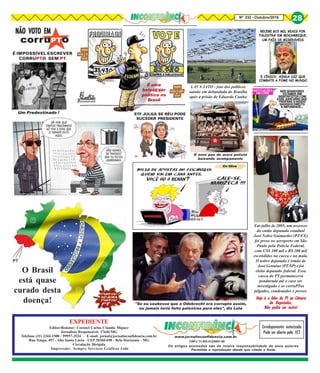 Os artigos assinados são de inteira responsabilidade de seus autores.
Permitida a reprodução desde que citada a fonte.
EXPEDIENTE
Editor/Redator: Coronel Carlos Claudio Miguez
Jornalista Responsável: 17646/MG
Telefone (31) 3344-1500 / 99957-3534 - E-mail: jornal@jornalinconfidencia.com.br
Rua Xingu, 497 - Alto Santa Lúcia - CEP 30360-690 - Belo Horizonte - MG
Circulação Dirigida
Impressão: Sempre Serviços Gráficos Ltda
CNPJ:11.843.412/0001-00
Envelopamento autorizado
Pode ser aberto pela ECT
www.jornalinconfidencia.com.br
Nº 232 - Outubro/2016
28
NÃO VOTO EMNÃO VOTO EMNÃO VOTO EMNÃO VOTO EMNÃO VOTO EM
É IMPOSSÍVEL ESCREVER
CORRUPTO SEM PT
Em julho de 2005, um assessor
do então deputado estadual
José Nobre Guimarães (PT/CE)
foi preso no aeroporto em São
Paulo pela Polícia Federal,
com US$ 100 mil e R$ 200 mil
escondidos na cueca e na mala.
O nobre deputado é irmão de
José Genuíno (PT/SP) e foi
eleito deputado federal. Essa
cueca do PT permanecerá
pendurada até o caso ser
investigado e os corruPTos
julgados, condenados e presos.
Hoje é o líder do PT na CâmaraHoje é o líder do PT na CâmaraHoje é o líder do PT na CâmaraHoje é o líder do PT na CâmaraHoje é o líder do PT na Câmara
de Deputados.de Deputados.de Deputados.de Deputados.de Deputados.
Não podia ser outro!Não podia ser outro!Não podia ser outro!Não podia ser outro!Não podia ser outro!
Um Predestinado !
O novo pau de arara petista
baixando acampamento
É uma
beleza ser
político no
Brasil
STF JULGA SE RÉU PODE
SUCEDER PRESIDENTE
"Se eu soubesse que a Odebrecht era corrupta assim,
eu jamais teria feito palestras para eles", diz Lula
LAVA JATO - foto dos políticos
saindo em debandada de Brasília
após a prisão de Eduardo Cunha
O Brasil
está quase
curado desta
doença!
 