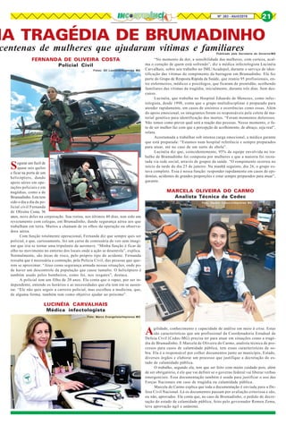 Nº 263 - Abril/2019 21
NA TRAGÉDIA DE BRUMADINHO
centenas de mulheres que ajudaram vítimas e familiares
FERNANDA DE OLIVEIRA COSTA
Policial Civil
Segurar um fuzil de
quase seis quilos
e ficar na porta de um
helicóptero, dando
apoio aéreo em ope-
rações policiais e em
tragédias, como a de
Brumadinho.Estetem
sido o dia a dia da po-
licial civil Fernanda
de Oliveira Costa, 36
anos, nove deles na corporação. Sua rotina, nos últimos 40 dias, tem sido um
revezamento com colegas, em Brumadinho, dando segurança aérea aos que
trabalham em terra. Muitos a chamam de os olhos da operação ou observa-
dora aérea.
Com função totalmente operacional, Fernanda diz que sempre quis ser
policial, e que, curiosamente, fez um curso de comissária de voo sem imagi-
nar que iria se tornar uma tripulante de aeronave. “Minha função é ficar de
olho no movimento no entorno dos locais onde a ação se desenrola”, explica.
Normalmente, são áreas de risco, pelo próprio tipo do acidente. Fernanda
ressalta que é necessária a contenção, pela Polícia Civil, das pessoas que que-
rem se aproximar. “Atuo como segurança armada nessas situações, onde po-
de haver um descontrole da população que cause tumulto. O helicóptero é
também usado pelos bombeiros, como foi, nos resgates”, destaca.
A policial tem um filho de 20 anos. Ela conta que o rapaz, por ser in-
dependente, entende os horários e as necessidades que ela tem em se ausen-
tar. “Ele não quis seguir a carreira policial, mas escolheu a medicina, que,
de alguma forma, também tem como objetivo ajudar ao próximo”.
LUCINÉIA CARVALHAIS
Médica infectologista
“No momento de dor, a sensibilidade das mulheres, com certeza, acal-
ma o coração de quem está sofrendo”, diz a médica infectologista Lucinéia
Carvalhais, sobre seu trabalho no IML/Acadepol, durante o serviço de iden-
tificação das vítimas do rompimento da barragem em Brumadinho. Ela fez
parte do Grupo de Resposta Rápida da Saúde, que reuniu 95 profissionais, en-
tre enfermeiros, médicos e psicólogos, que ficaram de prontidão, acolhendo
familiares das vítimas da tragédia, inicialmente, durante três dias. Sem des-
canso.
Lucinéia, que trabalha no Hospital Eduardo de Menezes, como infec-
tologista, desde 1998, conta que o grupo multidisciplinar é preparado para
atender rapidamente, em casos de sinistros e ocorrências como essas. Além
do apoio emocional, os integrantes foram os responsáveis pela coleta de ma-
terial genético para identificação dos mortos. “Foram momentos dolorosos.
Não temos como prever qual será a reação das pessoas. Nesse momento, o fa-
to de ser mulher faz com que a percepção de acolhimento, de abraço, seja real”,
relata.
Acostumada a trabalhar sob intensa carga emocional, a médica garante
que está preparada: “Estamos num hospital referência e sempre preparados
para atuar, até no caso de um surto de ebola”.
Lucinéia diz que, coincidentemente, 95% da equipe envolvida no tra-
balho de Brumadinho foi composta por mulheres e que a maioria foi recru-
tada via rede social, através de grupos da saúde. “O rompimento ocorreu no
início da tarde do dia 25 de janeiro. Na manhã seguinte, dia 26, o grupo es-
tava completo. Essa é nossa função: responder rapidamente em casos de epi-
demias, acidentes de grandes proporções e estar sempre preparados para atuar”,
garante.
MARCELA OLIVEIRA DO CARMO
Analista Técnica da Cedec
Agilidade, conhecimento e capacidade de análise em meio à crise. Estas
são características que um profissional da Coordenadoria Estadual de
Defesa Civil (Cedec-MG) precisa ter para atuar em situações como a tragé-
dia de Brumadinho. E Marcela de Oliveira do Carmo, analista técnica de pro-
cessos para casos de calamidade pública, tem essas características de so-
bra. Ela é a responsável por colher documentos junto ao município, Estado,
diversos órgãos e elaborar um processo que justifique a decretação do es-
tado de calamidade pública.
O trabalho, segundo ela, tem que ser feito com muito cuidado pois, além
de ser obrigatório, é ele que vai definir se o governo federal vai liberar verbas
emergenciais. Essa documentação também é usada para justificar o uso das
Forças Nacionais em caso de tragédia ou calamidade pública.
Marcela do Carmo explica que toda a documentação é enviada para a De-
fesa Civil Nacional. Lá os documentos passam por avaliação criteriosa e são,
ou não, aprovados. Ela conta que, no caso de Brumadinho, o pedido de decre-
tação do estado de calamidade pública, feito pelo governador Romeu Zema,
teve aprovação ágil e unânime.
Fotos: Gil Leonardi/Imprensa MG
Foto: Marco Evangelista/Imprensa MG
Foto: Renato Cobucci/Imprensa MG
Publicado pela Secretaria do Governo/MG
 