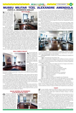 8Nº 263 - Abril/2019 32
MUSEU MILITMUSEU MILITMUSEU MILITMUSEU MILITMUSEU MILITAR TCEL ALEXANDRE AMENDOLAAR TCEL ALEXANDRE AMENDOLAAR TCEL ALEXANDRE AMENDOLAAR TCEL ALEXANDRE AMENDOLAAR TCEL ALEXANDRE AMENDOLA* Cap Davi Martins Corrêa
* Responsável pela apresentação deste texto e organização e manutenção do Museu
Sendo o então 5°RAM
a unidade que forne-
ceu o maior contingente
para formar a Artilharia
da Força Expedicionária
Brasileira (153 homens)
não poderia deixar de ha-
ver um espaço para ho-
menagear nossos heróis
da FEB, sem dúvida al-
guma, os maiores brasi-
leiros só século XX.
Em seu interior es-
tão expostos, equipamen-
tos de uso individual, ca-
pacetes, peças de farda-
mento da época, quadros, fotografias, livros e mapas, tudo pertinente ao assunto.
Dentro de expositores alguns exemplares de armamentos americanos (usados por
nossos homens) e alemães (capturados por nossos homens), com destaque especial
para a Metralhadora MG42, que devido a sua cadência de tiro (1100 tiro por minuto)
recebeu de nossos “pracinhas” o apelido de “lourdinha”. Isso se deu por analogia,
pois havia no Serviço de Intendência do Exército, no Rio de Janeiro, uma carismática
costureira chamada Maria de Lurdes, que além de ser muita rápida com sua “SINGER”
era muito querida e respeitada pelos integrantes da FEB que partiram para o “Front”
da Cidade Maravilhosa, pois ela fizera ou fiscalizara a feitura dos fardamentos
daqueles homens, além de hipotecar-lhes a amizade e compreensão, e quando a
tropa do 4°BE Cmd, em 1944, ao montar uma ponte sobre o Rio Arno teve seu
batismo de fogo atacada de surpresa por uma rajada de MG 42, alguém da tropa
exclamou:”parece a máquina da Lourdinha”, e a partir daí, por desconhecerem a
sua nomenclatura, cada vez que ela entrava em ação era assim identificada.
Há, também, dentro de um mostruário, um recipiente de vinho com terra de
Montese, a mais sangrenta refrega da FEB, com um saldo de 111 mortos de 11°RI.
SALA FAMÍLIA MALLET
Asaga da Família Mal-
let é perfeitamente
entendida e estudada nes-
ta sala, por um período de
1000 anos, desde a con-
quista da Inglaterra pelo
Rei Haroldo, da qual par-
ticipou GUILLAUME DE
MALLET.
Mallet quer dizer
martelo grande, e no Bra-
sil, liderados por Antoiné
Mallet, fugindo da sanha
absolutista e belicosa de
Napoleão Bonaparte, eles
apartaram em 1818, quan-
do E mílio Luiz Mallet, que já tinha 17 anos, já havia sido Cadete na Academia Militar
de Saint Cyr, em Paris.
Era uma família de tradições republicanas e aqui, mesmo sendo um regime
monárquico, respeitaram as regras do jogo e exerceram pioneirismo, tais como a
criação no Rio de Janeiro, do primeiro feminino no Brasil, que ainda funciona,
criaram a primeira Atafona do pais, industria dotada de maquinismo de engrena-
gens impulsionada por tração animal, que industrializava a mandioca, fabricando,
entre coisas, farinha daquele tubérculo, e anos mais tarde, no Rio Grande do Sul,
Emílio Luiz Mallet seria o primeiro empresário no Brasil a usar o carvão mineral
como combustível em sua olaria do Quebracho em Bagé.
Os objetos aqui dispostos em ordem didática contam toda essa história e
formam uma coleção variada que vão desde utensílios do dia a dia nas lidas rural,
cartas fotografias, artigos militares, quadros com a lendária figura do “Eterno
Comandante” no posto de Major, montado a cavalo de gala do mesmo, que nos
foi doada pelo Curso de Artilharia da AMAN.
SALAS HISTÓRIA DO REGIMENTO
E DA BATALHA DE TUIUTI
O 3°Grupo de Artilharia de
Campanha Autopropul-
sado- (3°GAC-AP)- “Regimento
Mallet” é o mesmo Corpo de Ar-
tilharia de Campanha, de 04 de
maiode1831,criadonaRegência
de Feijó, aquartelado à época na
cidade gaúcha de Rio Pardo. E,
portanto, a mais antiga unidade
de Artilharia de Campanha de
Exército Brasileiro, com quase
dois séculos de operacionalida-
de ininterrupta em prol do Brasil.
Em 1835, por ocasião da eclosão da Revolução Farroupilha, aderiu aos ideais
republicanos do Rio Grande do Sul, lutando por dez anos pela derrubada do Império,
e em 1845 após a pacificação feita por Caxias com a assinatura da Paz de Ponche Verde,
retornou ao seio do Exército, anistiado. Em 1846 foi transferido de Rio Pardo para São
Gabriel, instalando-se na “Caserna de Bravos”, hoje ocupada pelo 6°BE Cmb. Dai
passando sob se Portão Monumental o Regimento partiu para todas as guerras que
o Brasil se envolveu dali para frente, vencendo dezenas de combate, 31 deles Paraguai.
Fato digno de nota na história da OM, é que foi em suas fileiras que Emílio
Luiz Mallet retornou ao Exército depois de 20 anos fora, atingindo por uma lei
injusta que o desmobilizou.
Isso ocorreu no ao de 1851 e seu reingresso se deu no posto de capitão, sendo
que o Ministro da Guerra à época havia concluído o curso da Academia Militar do
Brasil com ele, sendo o que se diz no linguajar de hoje, “aspirante da mesmo turma”.
A atuação de Emílio Luiz Mallet e do Regimento a partir de então se fundem
e nunca mais vão se separar- se nem mesmo em 1867 quando ele é promovido a
Brigadeiro (General de Brigada) e vai comandar a 1º Brigada de Artilharia, pois
está é a GU enquadrante do amado RA Cav.
Cessado o período das Guerras do Prata, o Regimento continua seu trajeto
evolutivo e participa de todos os movimentos internos republicanos e pós-republi-
cano, e sua cronologia pode ser assim resumida:
- 04 de maio de 1831 - Criação como Corpo de Artilharia de Campanha em
Rio Pardo- RS;
- 1846 - Transferido para São Gabriel- RS;
- 1851 - É transformado em Regimento de Artilharia a Cavalo e recebe em
suas fileiras o Capitão Emílio Luiz Mallet. Logo após intervém no Uruguai contra
Aguirre e na Argentina contra Rosas e foi no Uruguai que os artilheiros ganharam
o apodo de Bois de Botas;
- 1864 - Sob o comando do TC Mallet intervém no Uruguai contra Oribe e
de Montevidéu parte para a Guerra do Paraguai;
- 1874 - 1° Regimento de Artilharia a Cavalo;
- 1888 - 1° Regimento de Artilharia de Campanha;
- 1909 - 4° Regimento de Artilharia de Montada (4°RAM);
- 1919 - 5° Regimento de Artilharia Montada (5°RAM)
- 1926 - É transferido para Santa Maria- RS;
-1932 - Recebeu denominação patronímica e estandarte;
-1951 - 3° Regimento de Artilharia 75- Auto Rebocado;
-1961 - 3° Regimento de Obuses;
-1968 - 3° Grupo de Obuses;
-1971 - 3° Grupo de Artilharia de Campanha Auto Propulsado.
Desde sua criação ate 18 de abril de 1874 não tinha número, pois era a única,
apesar disso em 1851 e 1867 a 1870 teve provisoriamente o n° 1 por causa da criação
de alguns regimentos provisórios que foram desmobilizados, após as guerras.
São varias atuações da mesmo Unidade sob diferentes denominações, e
destas a mais brilhante foi em Tuiuti, que veremos em capítulo especial, mas po-
demos ver que o espaço destinado a História do Boi de Botas no-la contar, no
sentido antihorário, desde o Corpo de Artilharia de Campanha até os dias de hoje.
TUIUTI
Foi a maior batalha campal já travada na América Latina! Envolveu quatro
Exércitos de nações, quais sejam, Exército Imperial Brasileiro do Uruguai e
Exército de Argentina, aliados pelo Tratado da Tríplice Aliança, e do lado
contrário o Exército Paraguai.
As forças da Tríplice Aliança espremida numa planície pantanosa entre a
Lagoa do Potreiro Pires e um bosque, separado por uns 100 metros de espaço
vazio que formava um gargalo, estava fadada a um massacre se o velho Coman-
dante não tivesse providenciado a construção de um fosso atrás do qual o 1°
RACav, com seus “fogos de horror”, como lhe chamaram os paraguaios, desba-
ratou 22 cargas da Cavalaria, guarani, aniquilando-a e levando o Cel Marcó, que
as comandou a morte, que foi consumida de modo bárbaro, a pauladas.
Os materiais aqui expostos e a maquete do tereno de Tuiuti nos mostram que
ela foi uma batalha de resultados estratégicos: Se Lopez vencesse poderia impor
um armísticio à Tríplice Aliança, pois o Paraguai não tinha mais reservas a
mobilizar, e se perdesse perderia a guerra e foi o que aconteceu, pois a partir dai
sua resistência foi suicida e criminosa até 01 de março de 1870.
SALA DA FEB
PARTE II - REGIMENTO MALLET
 