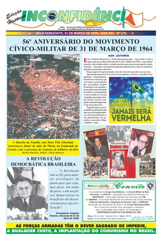 Site: www.jornalinconfidencia.com.br
E-mail: jornal@jornalinconfidencia.com.br
56º ANIVERSÁRIO DO MOVIMENTO
CÍVICO-MILITAR DE 31 DE MARÇO DE 1964
... "a Revolução
não se fêz para man-
ter privilégios de
quem quer que seja,
mas para, em nome
do povo, e em seu fa-
vor, democratizar os
benefícios do desen-
volvimento e da civi-
lização".
(Presidente Castello(Presidente Castello(Presidente Castello(Presidente Castello(Presidente Castello
Branco, discurso de 21 deBranco, discurso de 21 deBranco, discurso de 21 deBranco, discurso de 21 deBranco, discurso de 21 de
abril de 1964)abril de 1964)abril de 1964)abril de 1964)abril de 1964)
A REVOLUÇÃO
DEMOCRÁTICA BRASILEIRA
AOS LEITORESAOS LEITORESAOS LEITORESAOS LEITORESAOS LEITORES
BELO HORIZONTE, 31 DE MARÇO DE 2020 - ANO XXV - Nº 276
Edição
Histórica
A Marcha da Família com Deus Pela Liberdade
encerrou-se diante do altar da Pátria, na Esplanada do
Castelo, com a presença de centenas de milhares de fiéis.
(Revista Manchete, Abril/64 - Edição Histórica)
AS FORÇAS ARMADAS TÊM O DEVER SAGRADO DE IMPEDIR,
A QUALQUER CUSTO, A IMPLANTAÇÃO DO COMUNISMO NO BRASIL.
São Paulo
Rio de Janeiro
Esta “Edição Histórica” é dedicada àqueles que —não tendo vivido a
época que precedeu o Movimento Cívico-Militar de 1964 e, conseqüen-
temente, não conhecendo a verdade dos fatos que marcaram aquele aconte-
cimento—- têm sido o alvo preferencial da mídia facciosa e dos revanchistas,
quando tratam dessa matéria.
O que aqui será apresentado, não são conceitos gerados na caserna.
São manifestações livres, não encomendadas e isentas: são Editoriais,
opiniões, depoimentos,
manifestos e notícias que
retratam o pensamento
dos principais órgãos
formadores de opinião e
de membros da sociedade
brasileira, conclamando
e convocando as Forças
Armadas para uma atua-
ção firme e decisiva na-
quelemomentoimportan-
te da nossa história.
Naquela época a nos-
samídiaeradotadadeum
alto grau de independên-
cia e de nacionalismo e o
seu patriotismo era ge-
nuíno e consciente. Hoje,
vendida e venal...
A
NOSSA
BANDEIRA
A
NOSSA
BANDEIRA
Belo Horizonte
Os presidentes do Grupo Inconfidência, do Círculo Militar de Belo
Horizonte, da AOR-EB - Associação dos Oficiais da Reserva, da
ANVFEB/BH - Associação Nacional dos Veteranos da FEB,
da ABEMIFA - Associação Beneficente dos Militares das Forças Armadas,
Clube de Subtenentes e Sargentos do Exército / BH, da AREB/BH -
Associação dos Reservistas do Brasil e do Círculo Monárquico/MG,
têm a honra de convidar seus associados e familiares
para a solenidade cívico-militar, em homenagem à
CONTRARREVOLUÇÃO DE 31 DE MARÇO DE 1964.
Data: 02 de abril - Quinta-feira - Hora: 19:30
Local: Círculo Militar de Belo Horizonte
COMPAREÇA E CONVIDE
SEUS PARENTES E AMIGOS.
ConviteConviteConviteConviteConvite
 