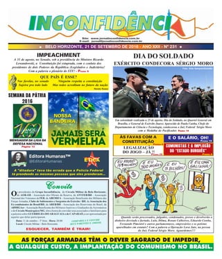 BELO HORIZONTE, 21 DE SETEMBRO DE 2016 - ANO XXII - Nº 231
AS FORÇAS ARMADAS TÊM O DEVER SAGRADO DE IMPEDIR,
A QUALQUER CUSTO, A IMPLANTAÇÃO DO COMUNISMO NO BRASIL.
Site: www.jornalinconfidencia.com.br
E-mail: jornal@jornalinconfidencia.com.br
LEGALIZAÇÃO
DO JOGO – JÁ !!
E O SALÁRIO, OH!
PÁGINA 25
PÁGINA 4
PÁGINA 4
COMUNISTAS E A IMPLOSÃO
DO “ESTADO BURGUÊS”
PÁGINA 19
Em solenidade realizada a 25 de agosto, Dia do Soldado, no Quartel General em
Brasília, o General de Exército Juarez Aparecido de Paula Cunha, Chefe do
Departamento de Ciência e Tecnologia, condecorou o Juiz Federal Sérgio Moro
com a Medalha do Pacificador. PPPPPÁGINAÁGINAÁGINAÁGINAÁGINA 1414141414
DIA DO SOLDADO
EXÉRCITO CONDECORA SÉRGIO MORO
Foto: Dida Sampaio/Estadão
A 31 de agosto, no Senado, sob a presidência do Ministro Ricardo
Lewandowski, a Constituição foi estuprada, com o conluio dos
presidentes de dois Poderes da República (Legislativo e Judiciário)!
Com a palavra o plenário do STF! - PÁGINA 6
QUE PAÍS É ESSE?
IMPEACHMENT
Nas favelas, no senado
Sujeira pra todo lado
Ninguém respeita a constituição
Mas todos acreditam no futuro da nação
Renato Russo
A
NOSSA
BANDEIRA
ConviteConviteConviteConviteConvite
Os presidentes do Grupo Inconfidência, do Círculo Militar de Belo Horizonte,
da AOR-EB - Associação dos Oficiais da Reserva, da ANVFEB/BH - Associação
Nacional dos Veteranos da FEB, da ABEMIFA - Associação Beneficente dos Militares das
Forças Armadas, Clube de Subtenentes e Sargentos do Exército / BH, da Associação dos
Ex-combatentes do Brasil/BH, da AREB/BH - Associação dos Reservistas do Brasil, da
ABMIGAer - Associação Beneficente dos Militares Inativos e Graduados da Aeronáutica
e do Círculo Monárquico/MG, têm a honra de convidar seus associados e familiares para
a palestra sobre GUERRILHA DO ARAGUAIA e de CAPARAÓ, a ser apresentada por
aqueles que delas participaram.
COMPAREÇA E CONVIDE
SEUS PARENTES E AMIGOS.
ESQUECER, TAMBÉM É TRAIR!
Data: 11 de outubro - 3ª feira - Hora: 20:00
Local: Círculo Militar - Belo Horizonte
Quando serão processados, julgados, condenados, presos e devolverão o
dinheiro desviado e furtado, Lula, Dilma, Renan Calheiros, Eduardo Cunha,
Fernando Pimentel e outros parlamentares, empresários e os petistas
aparelhados em estatais? Com a palavra a Operação Lava Jato, na pessoa
do Juiz Federal Sérgio Moro. Aguardemos!!!
SEMANA DA PÁTRIA
2016
MENSAGEM DA LIGA DA
DEFESA NACIONAL
Página 12
ÀS FAVAS COM A
CONSTITUIÇÃO
A
NOSSA
BANDEIRA
A "ditadura" tava tão errada que a Polícia Federal
tá prendendo as mesmas pessoas que eles prenderam...
 