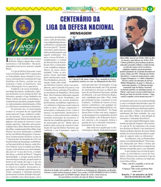 8Nº 231 - Setembro/2016 12
Inicia-se, hoje, a tradicional Semana
da Pátria. Daqui a alguns dias, come-
moraremos o 7 de Setembro – Dia da In-
dependência de nosso imortal e amado
Brasil.
A Liga da Defesa Nacional, como
vem ocorrendo desde 1938, é quem abre
as Solenidades dessa Semana Cívica,
com a realização da Cerimônia do Fogo
Simbólico da Pátria, ocasião em que
transmite a todos os brasileiros, uma
breve Mensagem cívico-patriótica.
Também é de nossa Entidade, o
privilégio de realizar, em Brasília, a aber-
tura do desfile cívico-militar do Dia 7 de
Setembro, quando o Fogo Simbólico da
Pátria, à frente de todos os desfilantes, é
conduzido por um atleta campeão olímpi-
co, representando a determinação, a fibra
e o valor físico e moral do povo brasileiro.
No presente ano, os mencionados
eventos se revestem de um significado
muito especial. É que, senhoras e senho-
res, faz cem anos... Faz cem anos que a be-
nemérita Liga da Defesa Nacional foi fun-
dada por um grupo de notáveis e acen-
drados patriotas, liderados pelo poeta-
cidadão Olavo Braz Martins dos Guima-
rãesBilac,simplesmenteOlavoBilac,hoje
Patrono de nossa Instituição e também
do Serviço Militar Obrigatório. O memo-
rável acontecimento histórico se deu às
17 horas do dia7 de Setembro de 1916, em
Sessão Solene de Instalação, na Bibliote-
ca Nacional do Rio de Janeiro, então Dis-
trito Federal, local escolhido por Bilac,
eis que, como afirmou,eraomaisapropri-
ado, por ser “a casa dos livros, o templo
das ideias, o cérebro do Brasil”. Naquela
oportunidade, o insigne poeta proferiu
uma antológica Oração, na qual expôs os
motivos da criação da Liga e o que ela
pretendia fazer, dali para frente. Dentre
os objetivos traçados, destacamos al-
gunsdeles:“estimularopatriotismocons-
ciente; assegurar a instrução primária,
profissional e militar; difundir a discipli-
na e o trabalho com a força da paz, com a
CENTENÁRIO DA
LIGA DA DEFESA NACIONAL
MENSAGEM
Olavo Bilac nasceu em 18 Dez 1865, no Rio
de Janeiro, onde faleceu em 28 Dez 1918.
Cultura poliédrica, foi jornalista, professor,
educador, pensador, tribuno e conferencista,
escritor(decontoselivrosescolares),
poliglota, tradutor, poeta parnasiano,
membro-fundador da Academia Brasileira de
Letras. Eleito, em 1907, ‘Príncipe dos Poetas
Brasileiros’, é autor de várias poesias, como
‘Língua Portuguesa’ e o ‘Hino à Bandeira’.
Ele foi o maior incentivador do Serviço
Militar Obrigatório, do qual é o Patrono; e,
outrossim, fundou e é o Patrono da hoje
centenária Liga da Defesa Nacional.
Acendrado patriota, na antológica poesia ‘A
Pátria’, expressou o seu inexcedível amor ao
Brasil, por meio de um belo vocativo: “Ama,
com fé e orgulho, a terra em que nasceste”!!
consciência da liberdade,
com o culto do heroísmo,
com a dignificação da nos-
sa História e a preparação
de nosso porvir”. Senten-
ciou mais, muito emocio-
nadoeprofeticamente,que
aquela celebração “era,
para a nossa História, o
complemento e o remate
da obra do Sete de Setem-
brode1822,avitóriaintei-
ra da verdadeira indepen-
dência de nossa nacio-
nalidade”.Todas as pro-
postas foram aprovadas
pelos ilustríssimos mem-
bros-fundadores, por acla-
mação, tendo sido criado
um Diretório Central, várias vice-presi-
dências, uma Comissão Executiva e um
Conselho Fiscal, cabendo a Presidência,
ao presidente da República, Wenceslau
Braz. Dos Estatutos elaborados naquele
ano, constam várias finalidades, tais
como: “difundir nas escolas primárias,
profissionais, secundárias, superiores, ci-
vis, militares e religiosas, assim como em
todos os lares, oficinas, corporações e
associações, a educação cívica, o amor à
justiça e ao patriotismo; desenvolver o
civismo e o culto ao heroísmo; e fundar e
sustentar associações de escoteiros, li-
nhas de tiro e batalhões patrióticos, quan-
do autorizados por lei”. Muito mais se
poderia dizer acerca da venerável insti-
tuição da Liga da Defesa Nacional, que
celebrará o seu Centenário, repita-se,
neste próximo dia 7 de Setembro. A Liga
vem,desdesuacriação,em1916,prestan-
do inestimáveis serviços ao Brasil, por
meio de una Diretoria Nacional, sediada
em Brasília, e de seus Diretórios Regio-
nais, espalhados por todo o País, tendo
por principal escopo, consoante os seus
Estatutos, “a difusão de valores cívicos,
morais e patrióticos, sem qualquer en-
volvimento com atividades políticas, cre-
dos religiosos ou filosóficos”. Ao longo
desses bem vividos cem anos, engajou-
se em inesquecíveis campanhas em prol
da brasilidade e da Soberania Nacio-
nal, máxime a da ocupação, defesa e
guarda da rica e cobiçada Amazônia –
patrimônio de nosso povo.
Que nesta nova quadra que se des-
cortina para o Brasil, ainda dolorosamen-
te traumatizado com a recessão profunda
e com a corrupção desenfreada a que foi
levado por irresponsáveis governos atre-
lados a uma perniciosa ideologia espúria,
não percamos a flama do patriotismo,
sentimento tão bem exaltado, faz cem
anos, por Olavo Bilac e uma plêiade de
eminentes e honrados brasileiros!
Que esta singela Mensagem, trans-
mitida em data de singular valor históri-
co, seja de fé, de esperança e de crença
nos destinos do Brasil e nos brasileiros!
Jamais podemos desistir de nossa Pátria
amada, na certeza de temos plenas condi-
ções de superar todos os obstáculos!
Acreditemos, sim, no Homem Bra-
sileiro e no idolatrado Brasil, “País tropi-
cal, abençoado por Deus e bonito por
natureza”, que não merece a canga de um
destino mesquinho para o seu tamanho!
E que sempre nos sirvam de moti-
vação, os inolvidáveis versos do Fun-
dador e Patrono da centenária Liga da
Defesa Nacional, o poeta e invulgar pa-
triota Olavo Bilac:
“Ama, com fé e orgulho, a terra em
que nasceste!
Criança! Não verás nenhum País
como este!”
Brasília, 1° de setembro de 2016.
(Ano do Centenário da LDN)
O 3° Sgt da FAB, atleta Arthur Nory, medalha de bronze
na ginástica artística no solo, na Olimpíada do Rio/2016
Abertura do desfile cívico-militar de 7 de Setembro na Esplanada dos Ministérios em Brasília.
À frente, o notável atleta Sargento Arthur Nory conduz o FOGO SIMBÓLICO DA PÁTRIA,
ladeado pelo Cel BMDF Sérgio Aboud (de verde e boné branco),
vice-presidente executivo da Liga da Defesa Nacional
 