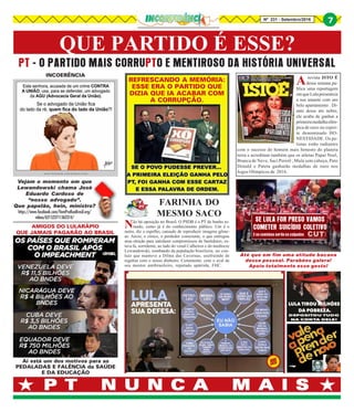 QUE PARTIDO É ESSE?
P T N U N C A M A I SP T N U N C A M A I SP T N U N C A M A I SP T N U N C A M A I SP T N U N C A M A I S
PT - O PARTIDO MAIS CORRUPTO E MENTIROSO DA HISTÓRIA UNIVERSAL
Nº 231 - Setembro/2016
7
INCOERÊNCIA
Vejam o momento em que
Lewandowski chama José
Eduardo Cardoso de
“nosso advogado”.
Que papelão, hein, ministro?
https://www.facebook.com/VemPraRuaBrasil.org/
videos/621523711362314/
AMIGOS DO LULARÁPIO
QUE JAMAIS PAGARÃO AO BRASIL
Ai está um dos motivos para as
PEDALADAS E FALÊNCIA da SAÚDE
E DA EDUCAÇÃO
REFRESCANDO A MEMÓRIA:
ESSE ERA O PARTIDO QUE
DIZIA QUE IA ACABAR COM
A CORRUPÇÃO.
Arevista ISTO É
dessa semana pu-
blica uma reportagem
emqueLulapresenteia
a sua amante com um
belo apartamento . Di-
ante desse ato nobre,
ele acaba de ganhar a
primeiramedalhaolím-
pica de ouro no espor-
te denominado HO-
NESTIDADE. Os pe-
tistas estão radiantes
com o sucesso do homem mais honesto do planeta
terra e acreditam também que os atletas Papai Noel,
Branca de Neve, Saci Pererê , Mula sem cabeça, Pato
Donald e Pateta ganharão medalhas de ouro nos
Jogos Olímpicos de 2016.
Não há oposição no Brasil. O PSDB é o PT de banho to-
mado, como já é do conhecimento público. Um é o
outro, diz o espelho, cansado de reproduzir imagens gême-
as. Aécio, o cínico, o perdedor consciente, o que entregou
uma eleição para satisfazer compromissos de bastidores, es-
tava lá, sorridente, ao lado do venal Calheiros e do medíocre
Lewandowski, zombando da população brasileira, no con-
luio que manteve a Dilma das Cavernas, usufruindo de
regalias com o nosso dinheiro. Certamente, com o aval de
seu mentor antibrasileiro, reputado apátrida, FHC.
FARINHA DO
MESMO SACO
Até que em fim uma atitude bacana
desse pessoal. Parabéns galera!
Apoio totalmente esse gesto!
SE LULA FOR PRESO VAMOS
COMETER SUICÍDIO COLETIVO
E os coxinhas serão os culpados
 