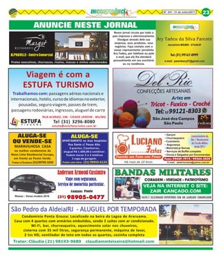 ALPHAVILLE - Centro Comercial
Pratos executivos, churrascos, risotos, massas e vinhos selecionados
ANUNCIE NESTE JORNAL
Nissan - Versa modelo 2016
98905-0477(31)
BANDAS MILITARES
VEJA NA INTERNET O SITE:
ZAIR CANÇADO.COM
CORAGEM – VERDADE – PATRIOTÍSMO
BANDAS MILITARES
VASTO É SELECIONADO REPERTÓRIO COM UM LAUREADO COMUNICADOR
Nosso jornal circula por todo o
país impresso e eletronicamente.
Divulgue através dele sua
empresa, seus produtos, seus
negócios. Faça contato com o
nosso representante jornalista
Ary Tadeu, por telefone ou pelo
e-mail, que ele lhe atenderá
pessoalmente em seu escritório
ou na residência.
Condomínio Ponta Grossa: Localizado na beira da Lagoa de Araruama.
Casa com 4 quartos com armários embutidos, sendo 2 suítes com ar condicionado.
Wi-Fi, bar, churrasqueira, aquecimento solar nos chuveiros,
cisterna com 35 mil litros, segurança permanente, máquina de lavar,
2 tvs HD, ventilador de teto em todos os quartos, cozinha completa
Tratar: Cláudia (21) 98193-9680 claudiammteixeira@hotmail.com
Nº 241 - 31 de Julho/2017 23
Há mais de 20 Anos
• Garçon
• Churrasqueiro
• Cozinheiro
• Segurança
• Motorista p/ Noivas
• Serviços de Buffet completo
• Doces e Salgados por Encomendas
Concessionário do
Bar / Restaurante
do Círculo Militar
desde 2011
E-mail: aldairluciano@yahoo.com.br
Fone: 99649-7910 / 99264-2839
Fazendo sua Festa com Prazer
MARAVILHOSA CASA
no melhor condomínio de
Nova Lima Residencial Europa,
em frente ao Ponto Verde.
Tratarc/Gustavo (31)99795-3245
ALUGA-SE
OU VENDE-SE APARTAMENTO na área hospitalar
Rua Dante c/ Pouso Alto.
3 quartos, 2 banheiros,
aluguel R$ 1.600,00 à combinar.
Podem morar 2 a 3 médicos
1 vaga de garagem.
ALUGA-SE
Tratar com Vera - (31) 99959-6124
São José dos Campos
São Paulo
Viagem é com a
Trabalhamos com: passagens aéreas nacionais e
internacionais,hotéis,cursodeidiomasnoexterior,
pousadas, seguro viagem, passes de trem,
passagens rodoviárias, ingressos, aluguel de carro
RUA ACARAÚ, 196 - CIDADE JARDIM - BH/MG
Tel (31) 3296-8080
estufa@estufaturismo.com.br
ESTUFA TURISMO
 