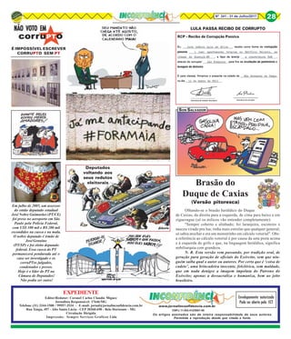 Os artigos assinados são de inteira responsabilidade de seus autores.
Permitida a reprodução desde que citada a fonte.
EXPEDIENTE
Editor/Redator: Coronel Carlos Claudio Miguez
Jornalista Responsável: 17646/MG
Telefone (31) 3344-1500 / 99957-3534 - E-mail: jornal@jornalinconfidencia.com.br
Rua Xingu, 497 - Alto Santa Lúcia - CEP 30360-690 - Belo Horizonte - MG
Circulação Dirigida
Impressão: Sempre Serviços Gráficos Ltda
CNPJ:11.843.412/0001-00
Envelopamento autorizado
Pode ser aberto pela ECT
www.jornalinconfidencia.com.br
É IMPOSSÍVEL ESCREVER
CORRUPTO SEM PT
8Nº 241 - 31 de Julho/2017 28
NÃO VOTO EMNÃO VOTO EMNÃO VOTO EMNÃO VOTO EMNÃO VOTO EM LULA PASSA RECIBO DE CORRUPTO
Em julho de 2005, um assessor
do então deputado estadual
José Nobre Guimarães (PT/CE)
foi preso no aeroporto em São
Paulo pela Polícia Federal,
com US$ 100 mil e R$ 200 mil
escondidos na cueca e na mala.
O nobre deputado é irmão de
JoséGenuíno
(PT/SP) e foi eleito deputado
federal. Essa cueca do PT
permanecerá pendurada até o
caso ser investigado e os
corruPTos julgados,
condenados e presos.
Hoje é o líder do PT na
Câmara de Deputados!
Não podia ser outro!
SON SALVADOR
Brasão do
Duque de Caxias
Deputados
voltando aos
seus redutos
eleitorais
Olhando-se o brasão heráldico do Duque
de Caxias, da direita para a esquerda, de cima para baixo e em
ziguezague (só os milicos vão entender completamente):
"Sempre coberto e alinhado; foi laranjeira, escoteiro e
nasceu virado pra lua; tinha mais estrelas que qualquer general;
só sabia atochar e era um monstrinho em cálculo vetorial". Obs:
a referência ao cálculo vetorial é por causa da seta preta acima
e à esquerda do grifo e que, na linguagem heráldica, significa
nobiliarquia com grandeza.
N. R. Esta versão vem passando, por tradição oral, de
geração para geração de oficiais do Exército, sem que nin-
guém saiba qual o autor ou autores. Por certo que é ‘coisa de
cadete’, uma brincadeira inocente, folclórica, sem maldade,
que em nada denigre a imagem impoluta do Patrono do
Exército; apenas a dessacraliza e humaniza, bem ao jeito
brasileiro.
(Versão pitoresca)
 