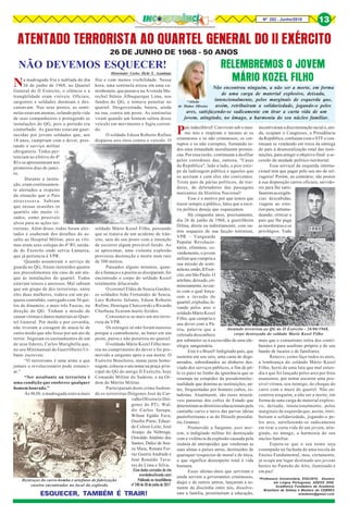 Nº 252 - Junho/2018 13
*Aileda
de Mattos Oliveira
*Professora Universitária, ESG/2010, Doutora
em Língua Portuguesa, ADESG 2008,
Acadêmica Fundadora da Academia
Brasiliera de Defesa e Membro do CEBRES
ailedamo@gmail.com
País indecifrável! Convivem sob o mes-
mo teto e respiram o mesmo ar os
criminosos e os não criminosos; os cor-
ruptos e os não corruptos, formando to-
dos uma irmandade moralmente promís-
cua. Por essa razão, continuam a desfilar
pelos corredores das, outrora, "Casas
da República", lado a lado, a pior estir-
pe da ladroagem pública e aqueles que
os aceitam e com eles são coniventes.
Triste país de párias políticos, de trai-
dores, de deletadores das passagens
marcantes da História Nacional!
Esse é o motivo por que temos que
trazer sempre a público, fatos que a escó-
ria política deseja que esqueçamos.
Há cinquenta anos, precisamente,
dia 26 de junho de 1968, a guerrilheira
Dilma, direta ou indiretamente, com ou-
tros sequazes de sua facção terrorista,
VPR – Vanguarda
Popular Revolucio-
nária, eliminou, co-
vardemente, o jovem
militar que cumpria a
sua missão de senti-
nelano,então,IIExér-
cito,em SãoPaulo.O
artefato,deixado,cri-
minosamente,nocar-
ro com o qual força-
ram a invasão do
quartel, explodiu, le-
vando pelos ares o
soldado Mário Kozel
Filho, que cumpria o
seu dever com a Pá-
tria, palavra que a
celerada desconhece
por submeter-se à escravidão de uma ide-
ologia sanguinária.
Este é o Brasil! Indigitado país, que
sustenta em seu seio, uma casta de dege-
nerados, subordinados ao dinheiro des-
viado dos serviços públicos, a fim de pô-
lo (o país) no limbo da ignorância que se
estampa na estupidez da pseudointelec-
tualidade que domina as instituições, an-
tes, frequentadas por homens cultos, es-
tadistas. Atualmente, são esses miserá-
veis parasitas dos cofres do Estado que
determinamasdiretrizeseducacionaispelo
caminho curvo e turvo das parvas ideias
paulofreirianas e as do filósofo presidiá-
rio,Gramsci.
Promovido a Sargento, post mor-
tem, o indigitado militar foi destroçado
com a violência da explosão causada pela
insânia de antropoides que venderam as
suas almas a países ateus, destituídos de
quaisquer resquícios de moral e de ética,
o que significa desrespeito total à vida
humana.
Esses idiotas-úteis que serviram e
ainda servem a governantes criminosos,
daqui e de outros antros, lançaram a se-
mente da discórdia entre nós, dissolve-
ram a família, prostituíram a educação,
RELEMBREMOS O JOVEM
MÁRIO KOZEL FILHO
Não encontrou ninguém, a não ser a morte, em forma
de uma carga de material explosivo, deixada,
intencionalmente, pelos marginais de esquerda que,
assim, retribuíram a solidariedade, jogando-o pelos
ares, satisfazendo-se sadicamente em tirar a curta vida de um
jovem, atingindo, no âmago, a harmonia do seu núcleo familiar.
incentivaramadiscriminaçãoraciale,ain-
da, ocupam o Congresso, a Presidência
da República, conluiam com o STF e con-
tinuam se vendendo em troca da entrega
do país à desmoralização total das insti-
tuições, para atingir o objetivo final: a se-
cessão da unidade político-territorial.
Essa serviçal da esquerda interna-
cional tem que pagar pelo seu ato de sel-
vageria! Porém, ao contrário, são postos
à sua disposição carros oficiais, servido-
res para lhe satis-
fazeremasexigên-
cias descabidas,
viagens ao exte-
riorpara,tartamu-
deando, criticar o
país que lhe paga
as mordomias e os
privilégios. Tudo
mais que o comunismo retira dos contri-
buintes é para usufruto próprio e de seu
bando de lacaios e de familiares.
Renovo, como faço todos os anos,
a lembrança do soldado Mário Kozel
Filho, herói de uma luta que mal enten-
dia e que foi lançado pelos ares por frios
assassinos, por tentar socorrer uma pos-
sível vítima, seu inimigo, do choque do
carro com o muro do quartel. Não en-
controu ninguém, a não ser a morte, em
forma de uma carga de material explosi-
vo, deixada, intencionalmente, pelos
marginais de esquerda que, assim, retri-
buíram a solidariedade, jogando-o pe-
los ares, satisfazendo-se sadicamente
em tirar a curta vida de um jovem, atin-
gindo, no âmago, a harmonia do seu
núcleo familiar.
Espera-se que o seu nome seja
estampado na fachada de uma escola de
Ensino Fundamental, mas, certamente,
já ocupa um lugar destinado aos jovens
heróis no Panteão do Alto, iluminado e
em paz!
Atentado terrorista ao QG do II Exército - 26/06/1968,
corpo destroçado do soldado Mario Kosel Filho
Na madrugada fria e nublada do dia
26 de junho de 1968, no Quartel
General do II Exército, o silêncio e a
tranqüilidade eram visíveis. Oficiais,
sargentos e soldados dormiam e des-
cansavam. Nos seus postos, as senti-
nelas estavam atentas, zelando pela vida
de seus companheiros e protegendo as
instalações do QG, pois o período era
conturbado. As guaritas estavam guar-
necidas por jovens soldados que, aos
18 anos, cumpriam com o dever, pres-
tando o serviço militar
obrigatório. Todos per-
tenciam ao efetivo do 4º
RI e se apresentaram nos
primeiros dias de janei-
ro.
Durante a instru-
ção, eram continuamen-
te alertados a respeito
da situação que o País
atravessava. Sabiam
que nessas ocasiões os
quartéis são muito vi-
sados, como possíveis
alvos para as ações ter-
roristas. Além disso, todos foram aler-
tados e souberam dos detalhes do as-
salto ao Hospital Militar, pois as víti-
mas eram seus colegas do 4º RI, unida-
de do Exercito onde servia Lamarca,
que já pertencia à VPR.
Quando assumiram o serviço de
guarda no QG, foram instruídos quanto
aos procedimentos em caso de um ata-
que às instalações do quartel. Todos
estavam tensos e ansiosos. Mal sabiam
que um grupo de dez terroristas, entre
eles duas mulheres, rodava em um pe-
queno caminhão, carregado com 50 qui-
los de dinamite, e mais três Fuscas, na
direção do QG. Tinham a missão de
causar vítimas e danos materiais ao Quar-
tel General. Por medo e por covardia,
não tiveram a coragem de atacá-lo de
outro modo que não fosse por um ato de
terror. Seguiam os ensinamentos de um
de seus líderes, Carlos Marighella que,
no seu Minimanual do Guerrilheiro Ur-
bano escreveu:
“O terrorismo é uma arma a que
jamais o revolucionário pode renunci-
ar.”
“Ser assaltante ou terrorista é
uma condição que enobrece qualquer
homem honrado.”
Às 4h30, a madrugada estava mais
NÃO DEVEMOS ESQUECER!
Historiador Carlos Ilicht S. Azambuja
fria e com menos visibilidade. Nessa
hora, uma sentinela atirou em uma ca-
minhonete, que passava na Avenida Ma-
rechal Stênio Albuquerque Lima, nos
fundos do QG, e tentava penetrar no
quartel. Desgovernada, batera, ainda
na rua, contra um poste. As sentinelas
viram quando um homem saltou desse
veículo em movimento e fugiu corren-
do.
O soldado Edson Roberto Rufino
disparou seis tiros contra o veículo. O
soldado Mário Kozel Filho, pensando
que se tratava de um acidente de trân-
sito, saiu do seu posto com a intenção
de socorrer algum provável ferido. Ao
se aproximar, uma violenta explosão
provocou destruição e morte num raio
de 300 metros.
Passados alguns minutos, quan-
do a fumaça e a poeira se dissiparam, foi
encontrado o corpo do soldado Kozel
totalmente dilacerado.
O coronel Eldes de Souza Guedes,
os soldados João Fernandes de Souza,
Luiz Roberto Juliano, Edson Roberto
Rufino, Henrique Chaicowski e Ricardo
Charbeau ficaram muito feridos.
Consumava-se mais um ato terro-
rista da VPR.
Os estragos só não foram maiores
porque a caminhonete, ao bater em um
poste, parou e não penetrou no quartel.
O soldado Mário Kozel Filho mor-
reu no cumprimento do dever e foi pro-
movido a sargento após a sua morte. O
Exército Brasileiro, numa justa home-
nagem, colocou o seu nome na praça prin-
cipal do QG do antigo II Exército, hoje
Comando Militar do Sudeste, e na Or-
dem do Mérito Militar.
Participaram deste crime hedion-
do os terroristas Diógenes José de Car-
valhoOliveira(o Dió-
genes do PT). Wal-
dir Carlos Sarapu,
Wilson Egídio Fava,
Onofre Pinto, Eduar-
do Coleen Leite, José
Araújo da Nóbrega,
Oswaldo Antônio dos
Santos, Dulce de Sou-
za Maia, Renata Fer-
raz Guerra Andrade e
José Ronaldo Tava-
res de Lima e Silva.
(Com dados extraídos do site
averdadesufocada.com)
ESQUECER, TAMBÉM É TRAIR!
ATENTADO TERRORISTA AO QUARTEL GENERAL DO II EXÉRCITO
26 DE JUNHO DE 1968 - 50 ANOS
Destroços do carro-bomba e artefatos de fabricação
caseira encontrados no local da explosão
Publicado no Inconfidência
nº 240 de 30 de junho de 2017
 