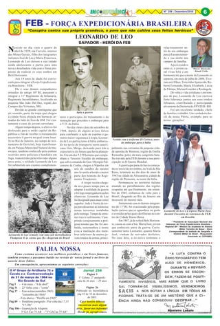 8Nº 259 - Dezembro/2018 6
“Conspira contra sua própria grandeza, o povo que não cultiva seus feitos heróicos”
FEB - FORÇA EXPEDICIONÁRIA BRASILEIRA
*Marcos Moretzsohn
Renault Coelho
* Presidente da Associação Nacional dos
Veteranos da Força Expedicionária Brasileira –
Regional BH - Membro da Academia de História
Militar Terrestre do Brasil - Sócio
Correspondente do Instituto de Geografia e
História Militar do Brasil - Pesquisador
Associado ao CEPHiMEx
Nascido no dia vinte e quatro de
abril de 1920, em Curvelo, interior
das Minas Gerais, filho dos imigrantes
italianos José de Leo e Maria Francisca,
Leonardo de Leo deixou a sua cidade
ainda adolescente e partiu para uma
nova e desafiadora vida com o firme pro-
pósito de realizar os seus sonhos em
Belo Horizonte.
Aos 18 anos de idade foi convo-
cado para integrar a Força Expedicioná-
ria Brasileira – FEB.
Ele e seus demais companheiros
oriundos do antigo 10º RI, passaram a
integrar o 11º Regimento de Infantaria,
Regimento Inconfidentes, localizado na
pequena São João Del Dei, região dos
Campos das Vertentes, MG.
Devido ao grande contingente que
ali reunido, parte da tropa que chegou
à cidade ficou alojada em barracas ar-
madas do lado de fora da OM. Foi exa-
tamente o caso do jovem curvelano.
Algum tempo depois, o efetivo foi
deslocado para a então capital da Re-
pública a fim de receber o treinamento
necessário à guerra na qual iriam lutar.
Já no Rio de Janeiro, no campo de trei-
namento de Gericinó, hoje transforma-
do em Parque Municipal Natural do mu-
nicípio, também conhecido pelo embate
ocorrido entre policiais e bandidos em
fuga, transmitido pela televisão alguns
anos atrás, o soldado Leonardo de Leo
foi submetido aos exames complemen-
LEONARDO DE LEO
SAPADOR – HERÓI DA FEB
Após a guerra
Leonardo de Leo armado com uma sub metralhadora
Thompson lê as cartas que lhe chegavam do Brasil
Leonardo de Leo e a esposa Maria José,
durante Encontro de veteranos da FEB,
em Brasília
Vestido com o uniforme Zé Carioca, antes
do embarque para a Itália
tares e participou do treinamento e da
instrução que precedeu o embarque para
o T.O. da Itália.
No dia vinte e dois de setembro de
1944, depois de alguns avisos falsos
para confundir a ação de espiões e ga-
rantir maior segurança à tropa, Leonar-
do de Leo partiu rumo à Itália embarca-
do no navio de transporte norte-ameri-
cano Gen. Meigs, deixando para trás a
expectativa do futuro que havia planeja-
do. Era um dos 5.239 homens que compu-
nham o Terceiro Escalão de embarque,
que sob o comando do Gen. Olympio Fal-
coniere da Cunha, chegou à Nápoles em
seis de outubro do mesmo
ano levando a bordo a maior
parte dos homens do Regi-
mento Tiradentes.
A tropa recém-chega-
da teve pouco tempo para se
adaptar à realidade da guerra
efoilogoempregadaemações
ofensivas. Leonardo de Leo
foidesignadoparaatuarcomo
sapador, indo à frente da tro-
pa para desarmar as inúmeras
minas terrestres instaladas
peloinimigo.Tempodeextre-
mo risco e sofrimento. Cum-
prindo corajosamente a peri-
gosa missão que lhe foi atri-
buída, testemunhou a morte
e/ou a mutilação dos mem-
bros inferiores de muitos jo-
vens irmãos de armas, princi-
palmente nas cercanias da pequena cida-
de apenina de Montese, região da Emilia
Romanha, palco da mais sangrenta bata-
lha travada pela FEB durante a sua parti-
cipação na II Guerra Mundial.
A guerra que para ele havia começa-
do no início de novembro, no Vale do Rio
Reno, terminou no dia dois de maio de
1945 na cidade de Alessandria, cidade da
região do Piemonte, no norte da Itália.
Permaneceu no território italiano
atuando no patrulhamento das regiões
ocupadas até que finalmente, em setem-
bro de 1945, embarcou de volta para o
Brasil, chegando ao Rio de Janeiro em
dezessete do mesmo mês.
Juntamentecomosdemaisintegran-
tes do 11º RI, foi ovacionado pela popu-
lação carioca que os aguardava no porto
e avenidas pelas quais desfilaram no cen-
tro da Cidade Maravilhosa.
Em1947,jádevoltaàBeloHorizon-
te, casou-se com a Sra. Maria José, jovem
que conhecera antes da guerra. Curio-
samente tanto Leonardo, quanto Maria
José, vinham de noivados desfeitos.
No caso dele, a ex-noiva terminou o
relacionamento an-
tes do seu embarque
para a Europa temen-
do a sua morte nos
campos de batalha.
Apaixonados
entre si, o jovem ca-
sal viveu feliz e em
harmonia até que a morte de Leonardo os
separou, em onze de julho de 2004. Tive-
ram seis filhos: Terezinha Aparecida, Ro-
berto Fernando, Maria Elizabeth, Luiza
de Fátima, Miriam Lourdes e Rosângela.
De volta à vida cotidiana e em tem-
pos de paz, Leonardo de Leo exerceu
forte liderança juntos aos seus irmãos
febianos, contribuindo e participando
ativamentedaDiretoriadaANVFEB- BH.
Foi um excelente soldado, chefe
de família e cidadão. Um verdadeiro he-
rói da nossa Pátria, exemplo para as
novas gerações!
Monteiro Lobato
○ ○ ○ ○ ○ ○ ○ ○ ○ ○ ○ ○ ○ ○ ○ ○ ○ ○ ○ ○ ○ ○ ○ ○ ○ ○ ○ ○ ○ ○ ○ ○ ○ ○ ○ ○ ○ ○ ○ ○ ○ ○ ○ ○ ○ ○ ○ ○ ○ ○ ○ ○ ○ ○ ○ ○ ○ ○ ○ ○ ○ ○ ○ ○ ○ ○ ○ ○ ○ ○ ○ ○ ○ ○ ○ ○ ○ ○ ○ ○ ○ ○ ○ ○ ○ ○ ○ ○ ○
FALHA NOSSA
Como costuma acontecer nos melhores periódicos e em livros famosos,
também erramos e passamos batido na revisão de nosso jornal e no livro de
autoria deste Editor.
Em consequência, apresentamos as seguintes correções:
O 4º Grupo de Artilharia 75 a
Cavalo e a Contrarrevolução
de 31 de março de 1964 no
Rio Grande do Sul
Pág 5 - 4 de maio - "4 de abril"
Pág 31 - 22ª linha cona - "conta"
Pág 37 - Fotoacima(setembro1965)
"(setembro de 1964)"
- Foto abaixo - "Desfile em 1965"
Pág 89 - Penúltimo parágrafo - Por volta das 17,15
"17:15h"
Pág 106 - Guarnição de Alegrete
3º GA Cav 75 AR - "3º GACan 75 AR"
Página 3
1ª Coluna /2º parágrafo:
caiu há 26 anos - 29 anos
Página 26
Publicado no Inconfidência
pág 63 de 10 de dezembro
de 2003.
Jornal 258
Caso nossos leitores
encontrem mais algum
erro, favor nos informar.
Desde já, agradecemos.
6
 