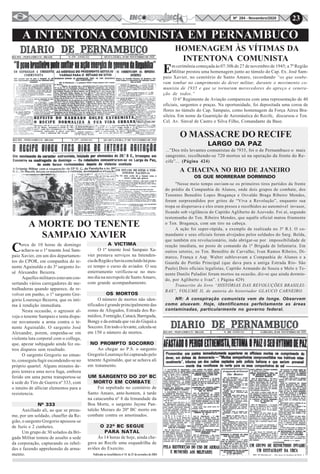 23Nº 284 - Novembro/2020
A INTENTONA COMUNISTA EM PERNAMBUCO
RECIFE - PERNAMBUCO - BRASIL N. 279 - ANNO 111 SEXTA-FEIRA, 29 DE NOVEMBRO DE 1935
RECIFE - PERNAMBUCO - BRASIL N. 277 - ANNO 111 QUARTA-FEIRA, 27 DE NOVEMBRO DE 1935
A MORTE DO TENENTE
SAMPAIO XAVIER
RECIFE - PERNAMBUCO - BRASIL N. 280- ANNO 111 SABBADO, 30 DE NOVEMBRO DE 1935
Em cerimônia começada às 07:30h de 27 de novembro de 1945; a 7ª Região
Militar prestou uma homenagem junto ao túmulo do Cap. Ex. José Sam-
paio Xavier, no cemitério de Santo Amaro, recordando “os que soube-
ram tombar no cumprimento do dever militar, durante o movimento co-
munista de 1935 e que se tornaram merecedores do apreço e venera-
ção de todos.”
O 6º Regimento de Aviação compareceu com uma representação de 40
oficiais, sargentos e praças. Na oportunidade, foi depositada uma coroa de
flores no túmulo do Cap. Sampaio, como homenagem da Força Aérea Bra-
sileira. Em nome da Guarnição de Aeronáutica do Recife, discursou o Ten.
Cel. Av. Sinval de Castro e Silva Filho, Comandante da Base.
HOMENAGEM ÀS VÍTIMAS DA
INTENTONA COMUNISTA
O MASSACRE DO RECIFE
...”Dos três levantes comunistas de !935, foi o de Pernambuco o mais
sangrento, recolhendo-se 720 mortos só na operação da frente do Re-
cife”... (Página 424)
A CHACINA NO RIO DE JANEIRO
LARGO DA PAZ
OS QUE MORRERAM DORMINDO
Cerca de 10 horas de domingo
achava-se o 1º tenente José Sam-
paio Xavier, em um dos departamen-
tos do CPOR, em companhia do te-
nente Aguinaldo e do 3º sargento Jo-
sé Alexandre Bezerra.
Aquelles militares estavam con-
sertando vários carregadores de me-
tralhadoras quando apparece, de re-
volver em punho, o 1º sargento Gre-
gorio Lourenço Bezerra, que os inti-
ma à rendição immediata.
Nesta occasião, o agressor al-
veja o tenente Sampaio e tenta dispa-
rar novamente a arma contra o te-
nente Aguinaldo. O sargento José
Alexandre, porem, empenha-se em
violenta luta corporal com o collega,
que, apezar subjugado ainda fez ou-
tros disparos sem resultado.
O sargento Gregorio no entan-
to, conseguiu fugir escondendo-se no
próprio quartel. Alguns minutos de-
pois tentava uma nova fuga, embora
ferido em uma perna transportou-se
à sede do Tiro de Guerra nº 333, com
o intuito de alliciar elementos para a
resistencia.
Nº 333
Auxiliado ali, ao que se presu-
me, por um soldado, chauffer da Re-
gião, o sargento Gregorio apossou-se
de fuzis e 2 cunhetes.
Um grupo de 30 solados da Bri-
gada Militar tomou de assalto a sede
da corporação, capturando os rebel-
des e fazendo apprehensão de arma-
mento.
A VICTIMA
O 1º tenente José Sampaio Xa-
vier prestava serviços na Intenden-
ciadaRegiãoehaviaconcluídohápou-
co tempo o curso de aviador. O seu
enterramento verificou-se no mes-
mo dia na necropole de Santo Amaro,
com grande acompanhamento.
OS MORTOS
O número de mortos não iden-
tificados é grande principalmente das
zonas de Afogados, Estrada dos Re-
médios, Formigão,Catucá,Barriguda,
Bongy e da estrada que vai do Giquiá a
Soccoro. Em todo o levante, calcula-se
em 150 o número de mortos.
NO PROMPTO SOCORRO
Ao chegar ao P.S. o sargento
GregorioLourençofoicapturadopelo
tenente Aguinaldo, que se achava ali
em tratamento.
UM SARGENTO DO 20º BC
MORTO EM COMBATE
Foi sepultado no cemitério de
Santo Amaro, ante-hontem, à tarde
na catacumba nº 8 da Irmandade da
Boa Morte, o sargento Jayme Pan-
taleão Moraes do 20º BC morto em
combate contra os amotinados.
O 22º BC SEGUE
PARA NATAL
Às 14 horas de hoje, ainda che-
gava ao Recife uma esquadrilha de
aviões do Exercito.
"Nesse meio tempo ouviam-se os primeiros tiros partidos da frente
do prédio da Companhia de Alunos, onde dois grupos de combate, dos
Tenentes Benedito Lopes Bragança e Osvaldo Braga Ribeiro Mendes,
foram surpreendidos por gritos de “Viva a Revolução”, enquanto sua
tropa se dispersava e eles eram presos e recolhidos ao automóvel invasor,
ficando sob vigilância do Capitão Agliberto de Azevedo. Foi aí, segundo
testemunho do Ten. Ribeiro Mendes, que aquêle oficial matou friamente
o Ten. Bragança, com um tiro na cabeça.
A ação foi super-rápida, a exemplo da realizada no 3º R.I. O co-
mandante e seus oficiais foram alvejados pelos soldados do Sarg. Belda,
que também era revolucionário, indo abrigar-se por impossibilidade de
reação imediata, no posto de comando da 1ª Brigada de Infantaria. Em
outros setores, os Ten. Benedito de Carvalho, Ivan Ramos Ribeiro, Di-
marco, França e Asp. Walter sublevavam a Companhia de Alunos e a
Guarda do Portão Principal (que dava para a antiga Estrada Rio- São
Paulo).Dois oficiais legalistas, Capitão Armando de Souza e Melo e Te-
nente Danilo Paladini foram mortos na ocasião, diz-se que ainda dormin-
do, por Agliberto e Ivan”. ( Página 429)
Transcrito do livro “HISTÓRIAS DAS REVOLUÇÕES BRASILEI-
RAS”, VOLUME II, de autoria do historiador GLAUCO CARNEIRO.
NR: A conspiração comunista vem de longe. Observem
como atuavam. Hoje, identificamos perfeitamente as áreas
contaminadas, particularmente no governo federal.
Publicado no Inconfidência nº 76 de 27 de novembro de 2004
 