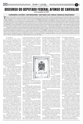 6Nº 284 - Novembro/2020
DISCURSO DO DEPUTADO FEDERAL AFONSO DE CARVALHO26 de novembro de 1946
CARÍSSIMOS LEITORES / HISTORIADORES / MILITARES DAS FORÇAS ARMADAS BRASILEIRAS
“Sr. Presidente:
Os tempos são outros. Nunca o
Brasil esteve tão intensamente pene-
trado de sentimento democrático e de
amor à liberdade, como atualmente. E
esse é o sentimento que prepondera
nas nossas classes armadas. Foi o que
as impulsionou para o 29 de outubro
[deposição do presidente Vargas], e,
agora, determina novamente o seu pro-
nunciamento, em defesa da Pátria e da
Democracia.
Positivismo e Comunismo vieram
a ser, no Brasil, as forças negativas,
dissolventes da ideia de Pátria, impli-
cando em desviar as forças armadas
dos seus verdadeiros rumos. De início
é o Positivismo que visa corromper o
espírito nacionalista das nossas gera-
ções militares e em favor da utopia –
humanidade, relegando para plano se-
cundário a ideia de Pátria.
O Apostolado Positivista passou
a ser o esquisito laboratório dessas
ideias, onde os adeptos de Augusto
Comte, como mais tarde o farão os dis-
cípulos de Marx e Engels, agitarão as
retortas de violentos ácidos corrosi-
vos, contra a noção de Pátria.
O Sr. Teixeira Mendes, “Papa Ver-
de” do Positivismo, prega, então, ideias,
que, hoje, dificilmente se acreditaria
pudessem ser apresentadas, se não cons-
tassem, como constam, das suas ora-
ções apostolares. Prega, antes de mais
nada, o esfacelamento do Brasil, crian-
do as chamadas Pátrias Brasileiras. Afir-
ma que os positivistas – e é grande,
então, o seu número no Exército – não
têm “o menor preconceito de integrida-
de política”. Admira-se que os demo-
cratas “olhem com tamanho horror” para
o que chama “a inevitável fragmenta-
ção política do Brasil”. Considera, des-
denhosamente, a integridade brasileira
como um simples preconceito.
Ataca o Império “porque não re-
cuou nem diante da violência e da cor-
rupção para manter a Monarquia e a
integridade da nacionalidade brasilei-
ra”. Escreve textualmente: “O Exército
não garante a tranquilidade pública
porque é insuficiente para a guerra e é
supérfluo para a paz”. Incentiva a sa-
botagem da guerra do Paraguai, cujas
glórias militares considera como sinais
de vergonha, o que levou certa vez o
General Tasso Fragoso a escrever:
“Lembro-me dessa época quan-
do os velhos generais, que haviam lu-
tado no Paraguai, escondiam as suas
condecorações de guerra, como se fos-
sem símbolos do opróbrio” [duas ob-
Transcrevemos abaixo, excertos do discurso pronunciado em 26 de novembro de 1946, na Câmara dos Deputados, pelo deputado federal por Alagoas,
Coronel do Exército Afonso de Carvalho. Trata-se de um importantíssimo documento de cunho histórico-filosófico, que foi publicado pela revista
“Nação Armada”, n° 81, de janeiro de 1947. O título da matéria é “O Militar não pode ser Comunista”. Diga-se que quando do citado discurso, o Bra-
sil, há pouco mais de um ano, retornara ao estado democrático, após a deposição, pelas Forças Armadas, do ditador Getúlio Vargas. O Partido Comunista
foi então legalizado e lançou candidatos a vários cargos eletivos. O seu líder, Luiz Carlos Prestes, foi eleito Senador. Em 1947, esse Partido foi posto
na ilegalidade, eis que subordinado ao Partido Comunista da União Soviética (PCUS), do qual era uma simples Seção, e pelas agitações subversivas que
promovia em todo o Brasil. É disso e mais da nefasta ação da ideologia do Positivismo - “a Religião da Humanidade” -, que versa o magnífico Discurso.
Afonso de Carvalho foi um notável historiador, intelectual, pensador militar, escritor, poeta, político (foi Interventor em Alagoas, em 1933, membro
da Assembleia Nacional Constituinte de 1946, e deputado federal pelo estado de Alagoas), sócio de diversas instituições histórico-culturais. Ele foi um
dos maiores biógrafos do Duque de Caxias, sendo o seu referencial livro, “CAXIAS”, editado por cinco vezes; a Biblioteca do Exército o editou em
1938 e tornou a fazê-lo, em 1976, em uma edição especial, de luxo. Eis alguns trechos do antológico, histórico e científico Discurso que todo patriota
deveria ler com redobrada atenção, custodiar com esmero, e, em especial, refletir, comparativamente, com a atual e muito hostil conjuntura nacional,
sob os influxos da ação “gramscista”, orquestrada pelo Foro de São Paulo:
servações particulares: 1) o Senador
Gaspar da Silveira Martins sempre cri-
ticou, acerbamente, o pacifismo dos
positivistas, para os quais os Exércitos
deveriam se transformar em gendar-
merias e “os generais eram os grandes
assassinos dos povos”.
Ainda mais: 2) a impoluta figura
do Duque de Caxias era assaz denegrida
e apequenada pelos militares pro-
fitentes do Positivismo. Caxias só seria
reabilitado pelo Exército, de um semi-
anonimato não condizente com os tan-
tos e tamanhos serviços por ele presta-
dos ao Brasil, na paz
e na guerra, no ano
de 1925, pelo minis-
tro da Guerra, Gene-
ral Setembrino de
Carvalho...].
Enfim,oExérci-
to diminuído à sim-
ples gendarmeria e a
Pátria reduzida a vin-
te republiquetas! Era
o que queria o Apos-
toladoPositivista,fiel
intérprete das ideias
de Augusto Comte,
apóstolo ainda mais
intransigente que
Marx, das teorias do
materialismo históri-
co. Foi grande o trabalho dos constitu-
intes para que a nova Carta Magna da
República saísse escoimada dos aleijões
positivistas.
Os chefes militares, no decorrer dos
governos republicanos, tudo fizeram para
que o Exército se fortalecesse em seu
espírito profissional e no seu amor à Pá-
tria, da qual é a armadura de aço.
Na verdade, os nossos chefes mi-
litares souberam, com elevação e habili-
dade, livrar as forças armadas do primeiro
cancro (o Positivismo) que ia corroendo
as suas energias e solapando os funda-
mentos da Nação.
Chegou, agora, a vez de defen-
der-se de um outro inimigo. Os chefes
militares de hoje, e que já falaram com
a boca dos canhões em 27 de novembro
de 1935 [refere-se à hedionda “In-
tentona Comunista de 1935”, que pode
ser resumida em dois vocábulos ape-
nas: traição e covardia; e que foi uma
das ponderáveis causas imediatas para
a deflagração do glorioso Movimento
Cívico-Militar de 31 de março de 1964],
estão novamente com a palavra.
Apreciado o Positivismo [que pre-
ga a “ditadura republicana”] como con-
trário à ideia de Pátria, vejamos agora o
Comunismo [que preconiza a “ditadura
do proletariado]. Desaparece, no Co-
munismo, o conceito clássico de povo
e de Pátria. A unidade política não é
mais o povo, e sim, a classe. Dentro da
unidade – classe, o cidadão oblitera-
se, desaparece. E com ele, o povo. E
com o povo, a Pátria. Cada circunscri-
ção política deve dividir-se na classe
dos marítimos, na classe dos meta-
lúrgicos, etc. A classe é o que se tem em
vista, esteja onde estiver, no país ou
no estrangeiro.
Lê-se no Manifesto Comunista:
“Operários de todo
o mundo: uni-vos!”
O Programa do
Komintern procla-
ma: “O Proletariado
não terá pátria en-
quanto não conquis-
tar o poder político”.
Como o Parti-
do é internacional,
aqueles que o diri-
gem nos demais paí-
ses, como no Brasil,
têm o nome de Se-
cretários.
E, se em dado
momento, colidirem
os interesses de um
país com os da Rús-
sia Soviética, devem preponderar os da
URSS. Desta mesma tribuna o senador
comunista Luiz Carlos Prestes decla-
rou que no caso de uma guerra do Bra-
sil com a Rússia, ou melhor, com a
União Soviética, ele ficaria com a União
Soviética.
Como se pode supor, nessas con-
dições, que um comunista possa deixar
de atender aos compromissos interna-
cionais, intrínsecos, do seu Parido? E
se esta obediência, pelo caráter inter-
nacional do Partido, dimana, imperati-
vamente, da própria essência do comu-
nismo, como admitir-se que o militar
possa pertencer a uma organização in-
ternacional, ele que jurou defender a
Pátria com o sacrifício da própria vida?
Como admitir-se que o militar, o militar
do Brasil, possa ter outra Bandeira que
não seja aquela “que a brisa do Brasil
beija e balança?”
Como admitir-se que ao soldado,
ao marinheiro, ao aviador, se possa, sem
receio de traição, confiar-se uma arma, e
esta arma ser utilizada contra a Pátria, que
nele depositou a sua confiança?
Não podem existir duas respostas
a estas perguntas! Admitir-se um militar
comunista seria conformarmo-nos com o
mais trágico dos paradoxos.
Ninguém pode negar aos Esta-
dos Unidos da América do Norte e à
Inglaterra, o alto espírito democrático
que preside às suas instituições. E, no
entanto, o que hoje se pretende fazer
no Brasil, a Inglaterra e os Estados
Unidos já o fizeram, excluindo das suas
forças armadas todos os militares co-
munistas [acrescente-se que, após a
Contrarrevolução de 1964, foram expur-
gados das FFAA, militares indesejáveis
como os subversivos/comunistas, os cor-
ruptos e os de conduta moral incompatí-
vel com a profissão militar; desafortuna-
damente, tipos dissimulados consegui-
ram escapar daquela oportuna e benéfica
higienização, sendo o caso mais notó-
rio o do capitão desertor e traidor, fa-
cínora crapuloso, Carlos Lamarca].
Sr.Presidente.Srs.Deputados:Vou
terminar. Procurei demonstrar como as
Forças Armadas têm sido sacrificadas
por duas correntes ou partidos de senti-
do filosófico-político, fundamentados na
interpretação materialista da História: o
Positivismo e o Comunismo, e ambos
desencadeados, primeiro, contra a Repú-
blica que sucedeu à Monarquia; depois,
contra a República que substituiu a Dita-
dura, e, também, por coincidência, ambas
em sua fase perigosa de adolescência.
Continuando, Sr. Presidente, pro-
curei provar o caráter internacional do
Positivismo e do Comunismo. E, assim,
contrários à ideia de Pátria. Na Inglaterra,
Srs. Deputados, sempre se sepultaram os
sonhos dos conquistadores e a ideolo-
gia dos extremistas! Se velhos países,
como outros, reagiram às ideias de Marx,
como compreender-se que um país no-
vo, ainda em formação, como o Brasil,
possa admití-las e com a cumplicidade
das próprias classes armadas?
Impõe-se à Democracia brasileira
fortalecer o sentido afirmativo da Pátria.
Não podemos - militares e repre-
sentantes do povo -, permanecer tranqui-
lamente debaixo da abóbada, deixando
que o inimigo nos vença. Se não reagir-
mos, a abóbada ruirá. Pereceremos to-
dos. E de todos nós, que não somos co-
munistas, não sobrará um só Jeremias pa-
ra chorar sobre as cinzas dessas ruínas.
Fortaleçamos a Pátria, prestigiando
as classes armadas. Renunciemos à vas-
tidão das ideias universalistas. E perma-
neçamos intangíveis no nosso sentimen-
to pátrio, no sagrado egoísmo, no amor
ciumento do nosso desvão de telhado,
que é a nossa terra, a nossa família, a
nossa gente, a nossa PÁTRIA!”
6
Publicado no Inconfidência nº 208 de 27 de novembro/2014
 