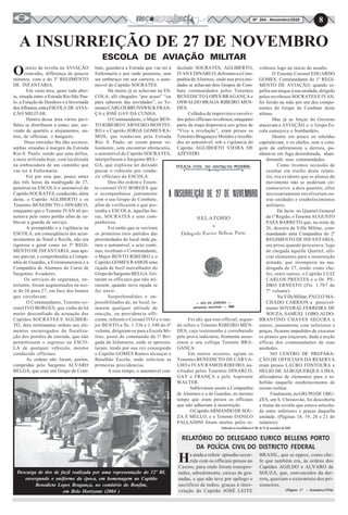 8Nº 284 - Novembro/2020
A INSURREIÇÃO DE 27 DE NOVEMBRO
ESCOLA DE AVIAÇÃO MILITAR
Oinício da revolta na AVIAÇÃO
coincidiu, differença de poucos
minutos, com a do 3º REGIMENTO
DE INFANTARIA.
Em vasta área, quasi toda aber-
ta, situada entre a Estrada Rio-São Pau-
lo, a Estação de Deodoro e a Invernada
dosAffonsos,estáaESCOLA DE AVIA-
ÇÃO MILITAR.
Dentro dessa área vários pavi-
lhões se distribuem a esmo; uns, ser-
vindo de quartéis e alojamentos, ou-
tros, de officinas e hangares.
Duas entradas lhe dão accesso;
ambas situadas à margen da Estrada
Rio-S. Paulo, sendo que uma dellas,
a mais utilizada hoje, está localizada
na embocadura de um caminho que
vae ter à Enfermaria.
Foi por esta que, pouco antes
das três horas da madrugada de 27,
penetrou na ESCOLA o automóvel do
Capitão SOCRATES, conduzido, além
deste, o Capitão AGLIBERTO e os
Tenentes BENEDICTO e DINARCO,
emquanto que o Tenente IVAN ali pe-
netrava pelo outro portão afim de su-
blevar a guarda de serviço.
A promptidão e a vigilância na
ESCOLA, em conseqüência dos acon-
tecimentos de Natal e Recife, não era
rigorosa e geral como no 3º REGI-
MENTO DE INFANTARIA, mas ape-
nas parcial, e comprehendia a Compa-
nhia de Guardas, a Extranumeraria e a
Companhia de Alumnos do Curso de
Sargentos Aviadores.
Os serviços de segurança, en-
tretanto, foram augmentados na noi-
te de 26 para 27, em face dos boatos
que circulavam.
O Commandante, Tenente-co-
ronel IVO BORGES, que vinha de há
muito desconfiado da actuação dos
Capitães SOCRATES E AGLIBER-
TO, dera terminantes ordens aos ele-
mentos encarregados da fiscaliza-
ção dos portões de entrada, que não
permittissem o ingresso na ESCO-
LA de qualquer vehiculo, mesmo
conduzido officiaes.
As ordens não foram, porém,
cumpridas pelo Sargento ALVARO
BELGA, que com um Grupo de Com-
bate, guardava a Estrada que vae ter à
Enfermaria e por onde penetrou, sem
ser embaraço em sua carreira, o auto-
movel do Capitão SOCRATES.
Há muito já se achavam na ES-
COLA, alli chegados “por acaso” “ou
para saberem das novidades”, os Te-
nentesCARLOSBRUNSWICKFRAN-
ÇA e JOSÉ GAY DA CUNHA.
O Commandante, o Major BEN-
TO RIBEIRO CARNEIRO MONTEI-
RO e o Capitão JORGE GOMES RA-
MOS, que rondavam pela Estrada
Rio- S. Paulo, ao verem passar ve-
lozmente, sem encontrar obstáculos,
o automóvel do Capitão SOCRATES,
interpellaram o Sargento BEL-
GA, que explicou ter deixado
passar o vehiculo por condu-
zir officiaes da ESCOLA.
Deu-lhe ordem o Tenen-
te-coronel IVO BORGES que
o acompanhasse juntamente
com o seu Grupo de Combate,
afim de verificarem o que pre-
tendia a ESCOLA, áquellas ho-
ras, SOCRATES e seus com-
panheiros.
Foi então que se ouviram
os primeiros tiros partidos das
proximidades do local onde pa-
rara o automóvel, e acto conti-
nuo, recebiam o Commandante,
o Major BENTO RIBEIRO e o
Capitão GOMES RAMOS uma
rajada de fuzil metralhador do
GrupodoSargentoBELGA.Gri-
taram os officiaes que não ati-
rassem, quando nova rajada se
fez ouvir.
Surprehendidos e im-
possibilitados de, no local, to-
marem qualquer attitude de
reacção, ou providencia effi-
ciente, referem o Coronel IVO e o ma-
jor BENTO a fls. 1.536 e 1.540 do 6º
volume, dirigiram-se para a Escola Mi-
litar, posto de commando da 1ª Bri-
gada de Infantaria, onde se apresen-
taram, tendo por sua vez conseguido
o Capitão GOMES Ramos alcançar o
Batalhão Escola, onde solicitou as
primeiras providencias.
A esse tempo, o automóvel con-
duzindo SOCRATES, AGLIBERTO,
IVAN E DINARCO, defrontava a Com-
panhia de Alunnos, onde nas proximi-
dades se achavam dois Grupos de Com-
bate commandados pelos Tenentes
BENEDICTO LOPES BRAGANÇA e
OSWALDO BRAGA RIBEIRO MEN-
DES.
Colhidos de imprevisto e envolvi-
dos pelos officiaes revoltosos, emquanto
parte da tropa dispersava aos gritos de
“Viva a revolução”, eram presos os
Tenentes Bragança e Mendes e recolhi-
dos ao automóvel, sob a vigilancia do
Capitão AGLIBERTO VIEIRA DE
AZEVEDO.
Foi ahi, que este official, segun-
do refere o Tenente RIBEIRO MEN-
DES, cujo testemunho é corrobarado
pela prova indiciaria, friamente assas-
sinou o seu collega Tenente BRA-
GANÇA.
Em outros sectores, agiam os
Tenentes BENEDICTO DE CARVA-
LHO e IVAN RAMOS RIBEIRO, au-
xiliados pelos Tenentes DINARCO,
GAY e FRANÇA e pelo Aspirante
WALTER.
Sublevaram assim a Companhia
de Alumnos e a de Guardas, ao mesmo
tempo que eram presos os officiaes
que não adheriam à insurreição.
OCapitãoARMANDODESOU-
ZA E MELLO, e o Tenente DANILO
PALLADINI foram mortos pelos re-
voltosos logo no inicio do assalto.
O Tenente Coronel EDUARDO
GOMES, Commandante do 1º REGI-
MENTO DE AVIAÇÃO, quando re-
pellia um ataque á sua unidade, dirigido
pelos revoltosos SOCRATES E IVAN,
foi ferido na mão por um dos compo-
nentes do Grupo de Combate deste
ultimo.
Mas já as forças do Governo
atacavam a AVIAÇÃO e o Grupo Es-
cola começava o bombardeio.
Dentro em pouco os rebeldes
capitulavam, e os chefes, sem a cora-
gem de enfrentarem a derrota, pu-
nham-se em fuga desordenada, aban-
donando seus commandados.
Como tivemos occasião de
resaltar em trecho deste relató-
rio, era evidente que os planos do
movimento não se poderiam cir-
cumscrever a dois quartéis, elles
necessariamente envolveriam ou-
tras unidades e estabelecimentos
militares.
De facto: no Quartel-General
da 1ª Região, o Tenente AUGUSTO
PAES BARRETO que, na noite de
26, descera da Villa Militar, com-
mandando uma Companhia do 2º
REGIMENTO DE INFANTARIA,
era preso quando procurava, logo
de chegada áquelle Quartel, alli-
ciar elementos para a insurreição
armada, que irromperia na ma-
drugada de 27, tendo como che-
fes, entre outros, o Capitão LUIZ
CARLOS PRESTES e o Dr. PE-
DRO ERNESTO (Fls. 1.787 do
7º volume).
Na VillaMilitar,PAULO MA-
CHADO CARRION e possivel-
mente SOVERAL FERREIRA DE
SOUZA, SAMUEL LOBO,ALDO-
BRANTINO CHAVES SEGURA e
outros, juntamente com inferiores e
praças, ficaram impedidos de executar
os planos que traçaram, dada a acção
efficaz dos commandantes de suas
unidades.
NO CENTRO DE PREPARA-
ÇÃO DE OFFICIAES DA RESERVA
eram presos LAURO FONTOURA e
HELIO DE ALBUQUERQUE LIMA,
alliciadores de elementos para a re-
bellião naquelle estabelecimento de
ensino militar.
Finalmente,noGRUPODE OBU-
ZES, em S. Christovão, foi descoberta
a trama da revolta que estava articula-
da entre inferiores e praças daquella
unidade. (Páginas 18, 19, 20 e 21 do
relatório)
Ha ainda a referir episodio occor-
rido com os officiais presos no
Casino, para onde foram transpor-
tadas, adredemente, caixas de gra-
nadas, e que não teve por epilogo o
sacrifício de todos, graças á inter-
venção do Capitão JOSÉ LEITE
BRASIL, que se oppoz, como che-
fe que também era, ás ordens dos
Capitães AGILDO e ALVARO de
SOUZA, que, convencidos da der-
rota, queriam o extermínio dos pri-
sioneiros.
(Página 17 - Setembro/1936)
RELATÓRIO DO DELEGADO EURICO BELLENS PORTO
DA POLÍCIA CIVIL DO DISTRICTO FEDERAL
Descarga de tiro de fuzil realizada por uma representação do 12º BI,
envergando o uniforme da época, em homenagem ao Capitão
Benedicto Lopes Bragança, no cemitério do Bonfim,
em Belo Horizonte (2004 )
8
Publicado no Inconfidência nº 88 de 27 de novembro de 2005
 