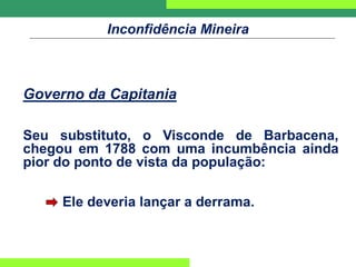 Inconfidência Mineira
Governo da Capitania
Seu substituto, o Visconde de Barbacena,
chegou em 1788 com uma incumbência ainda
pior do ponto de vista da população:
Ele deveria lançar a derrama.
 