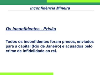 Inconfidência Mineira
Os Inconfidentes - Prisão
Todos os inconfidentes foram presos, enviados
para a capital (Rio de Janeiro) e acusados pelo
crime de infidelidade ao rei.
 