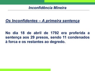 Inconfidência Mineira
Os Inconfidentes – A primeira sentença
No dia 18 de abril de 1792 era proferida a
sentença aos 29 presos, sendo 11 condenados
à forca e os restantes ao degredo.
 