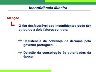Inconfidência Mineira
Atenção
O fim desfavorável aos inconfidentes pode ser
atribuído a dois fatores centrais:
Desistência da cobrança da derrama pelo
governo português.
Delação da conspiração às autoridades da
época.
 