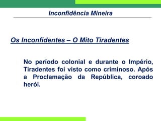 Inconfidência Mineira
Os Inconfidentes – O Mito Tiradentes
No período colonial e durante o Império,
Tiradentes foi visto como criminoso. Após
a Proclamação da República, coroado
herói.
 
