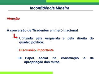 Inconfidência Mineira
Atenção
A conversão de Tiradentes em herói nacional
Utilizada pela esquerda e pela direita do
quadro político.
Discussão importante
Papel social da construção e da
apropriação dos mitos.
 