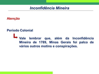 Inconfidência Mineira
Atenção
Período Colonial
Vale lembrar que, além da Inconfidência
Mineira de 1789, Minas Gerais foi palco de
vários outros motins e conspirações.
 