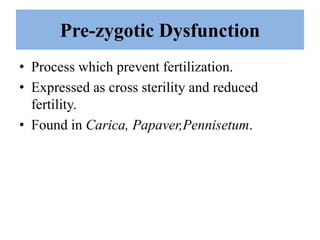 Pre-zygotic Dysfunction
• Process which prevent fertilization.
• Expressed as cross sterility and reduced
fertility.
• Found in Carica, Papaver,Pennisetum.
 