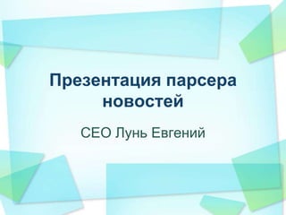 Презентация парсера
новостей
CEO Лунь Евгений

 