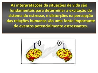 As interpretações da situações de vida são
  fundamentais para determinar a excitação do
 sistema do estresse, e distorções na percepção
das relações humanas são uma fonte importante
    de eventos potencialmente estressantes.
 