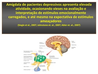 Amígdala de pacientes depressivos apresenta elevada
      atividade, ocasionando vieses na avaliação e
      interpretação de estímulos emocionalmente
 carregados, e até mesmo na expectativa de estímulos
                      ameaçadores
      (Siegle et al., 2007; Johnstone et. al., 2007; Abler et. al., 2007)
 