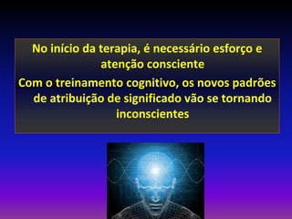 No início da terapia, é necessário esforço e
               atenção consciente
Com o treinamento cognitivo, os novos padrões
  de atribuição de significado vão se tornando
                  inconscientes
 