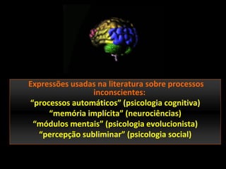 Expressões usadas na literatura sobre processos
                inconscientes:
“processos automáticos” (psicologia cognitiva)
     “memória implícita” (neurociências)
 “módulos mentais” (psicologia evolucionista)
  “percepção subliminar” (psicologia social)
 