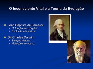 O Inconsciente Vital e a Teoria da Evolução Jean Baptiste de Lamarck.  “ A função faz o órgão”.  Evolução adaptativa.  Sir Charles Darwin.  Seleção Natural. Mutações ao acaso.  