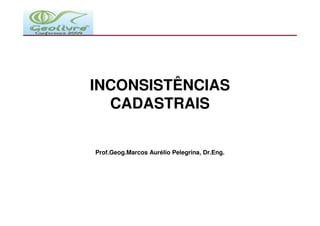INCONSISTÊNCIAS
  CADASTRAIS


Prof.Geog.Marcos Aurélio Pelegrina, Dr.Eng.
 