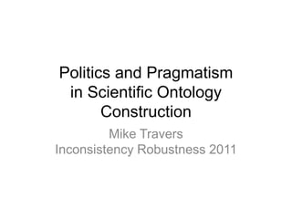 Politics and Pragmatismin Scientific Ontology Construction Mike TraversInconsistency Robustness 2011 