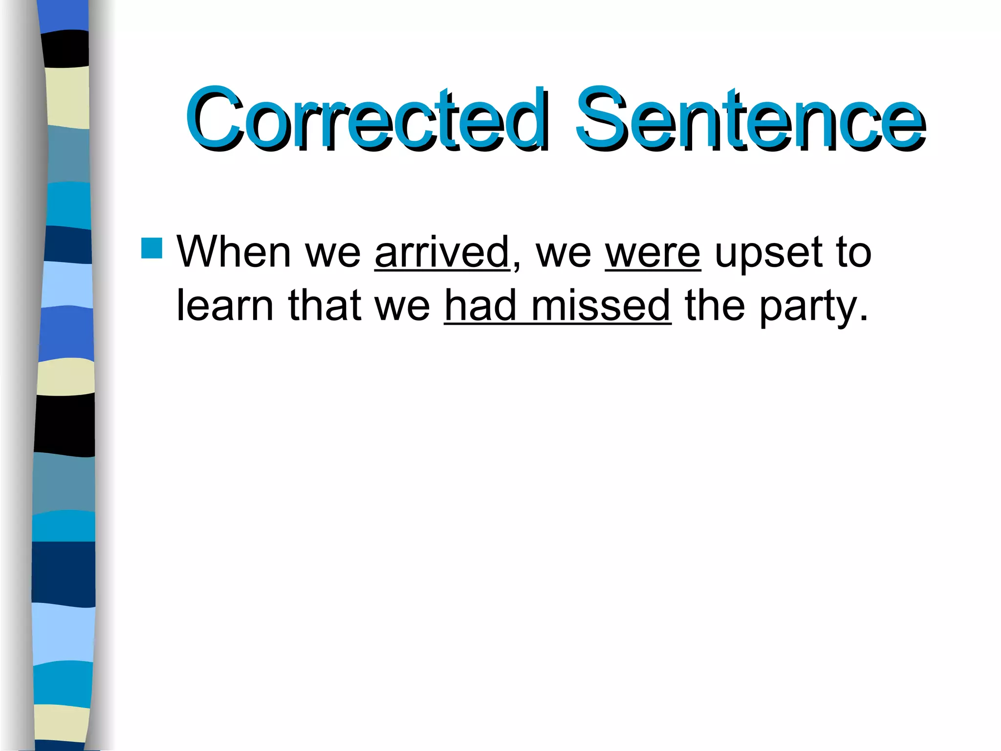 Corrected Sentence When we  arrived , we  were  upset to learn that we  had missed  the party. 