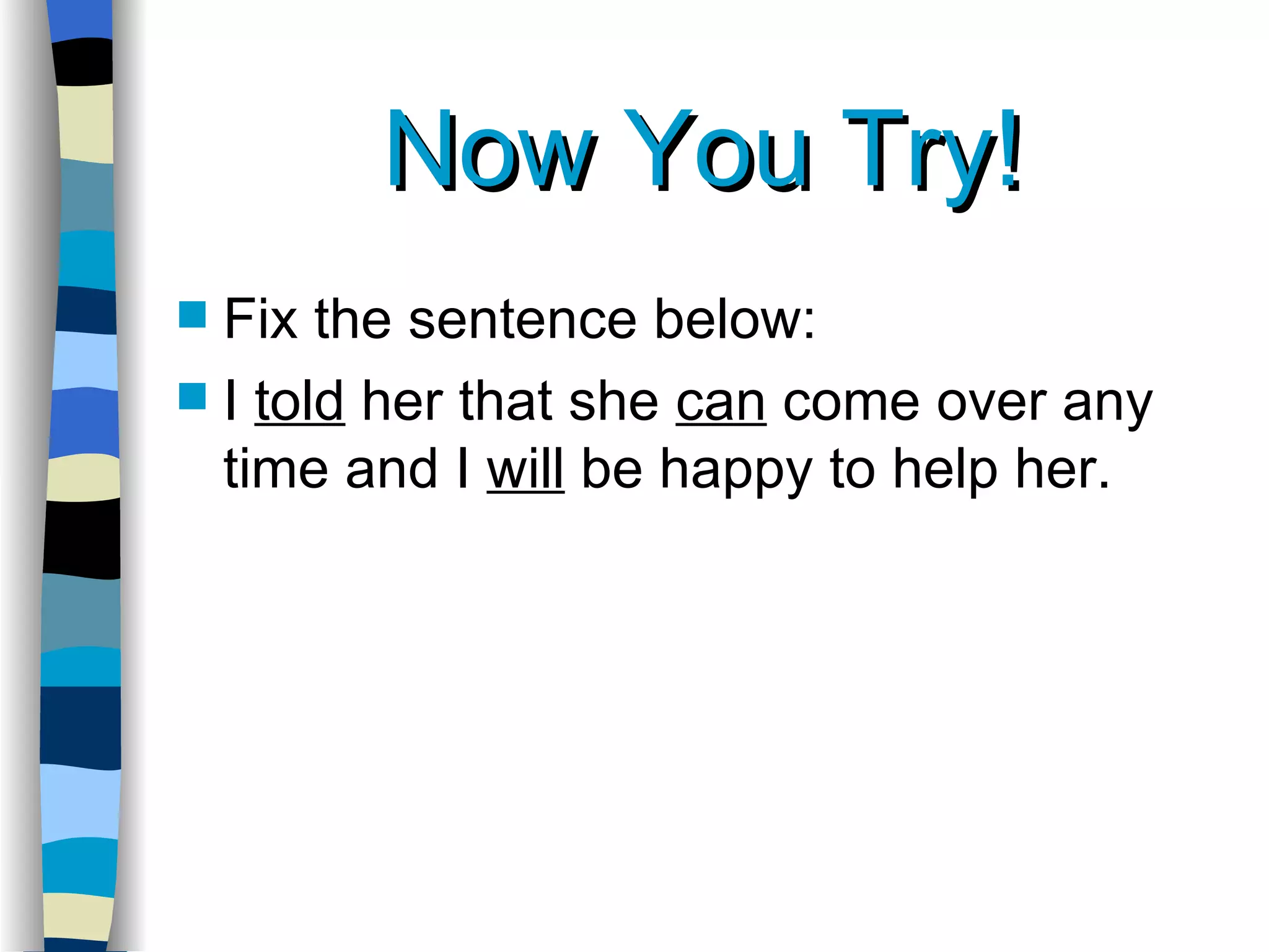 Now You Try! Fix the sentence below: I  told  her that she  can  come over any time and I  will  be happy to help her. 