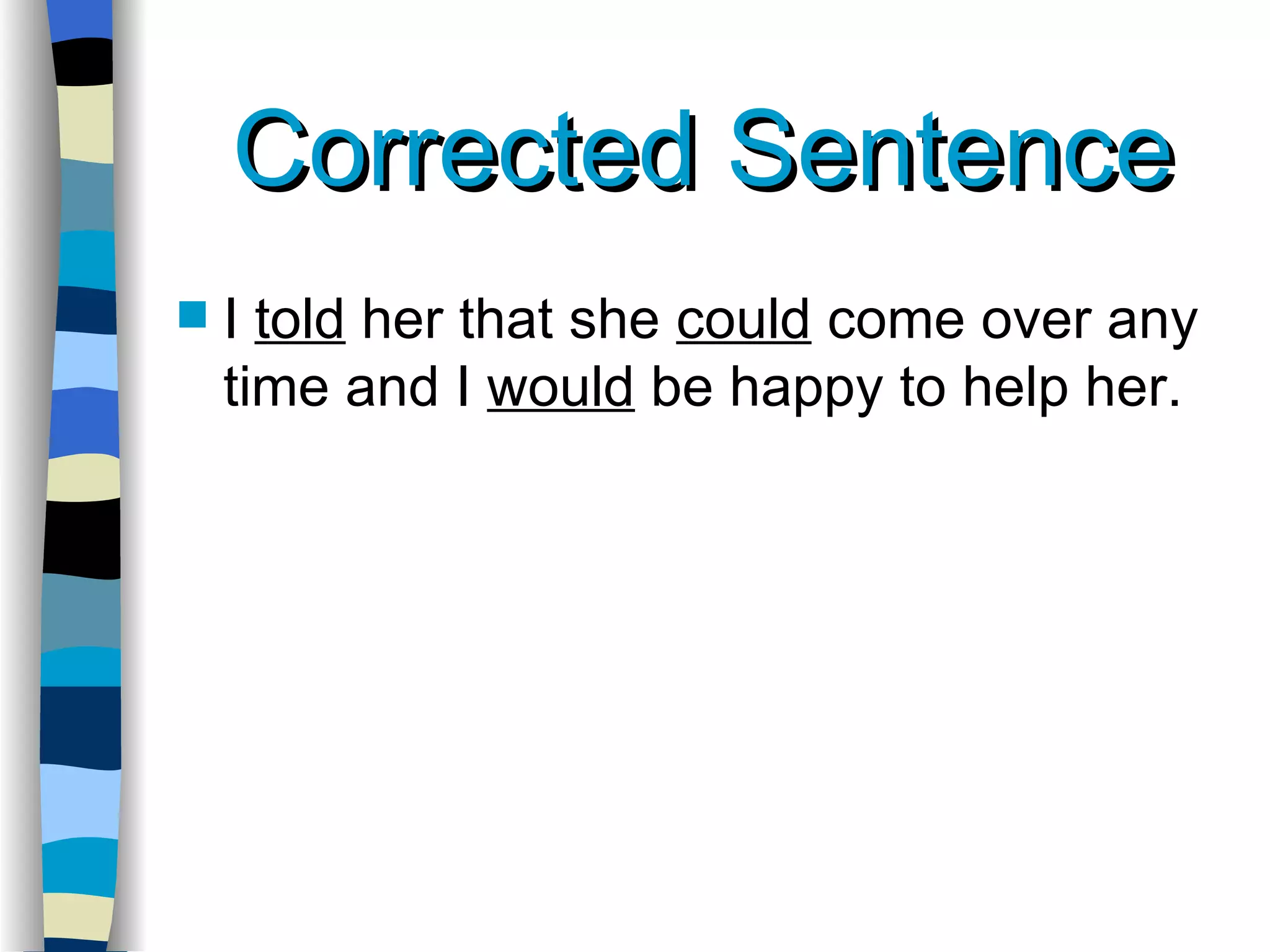 Corrected Sentence I  told  her that she  could  come over any time and I  would  be happy to help her. 