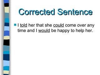 Corrected Sentence I  told  her that she  could  come over any time and I  would  be happy to help her. 