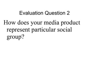 Evaluation Question 2
How does your media product
 represent particular social
 group?
 