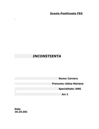 Scoala Postliceala FEG 
INCONSTIENTA 
Nume: Carnaru 
Prenume: Adina Mariana 
Specialitate: AMG 
An: I 
Data 
16.10.201 
 